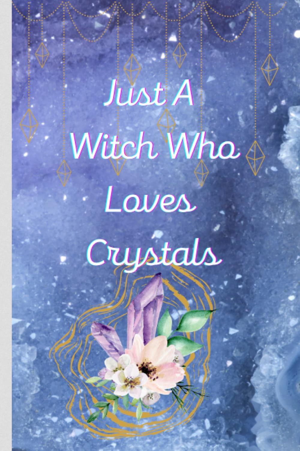 Just A Witch Who Loves Crystals Notebook - Witchy Crystal Notebook - Witch Diary - Gift For A Witch Who Loves Crystals - Crystal Lover Notebook: A Notebook For A Witch Who Loves Their Crystals