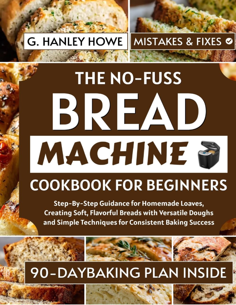 The No-Fuss Bread Machine Cookbook for Beginners: Step-By-Step Guidance for Homemade Loaves, Creating Soft, Flavorful Breads with Versatile Doughs and Simple Techniques for Consistent Baking Success
