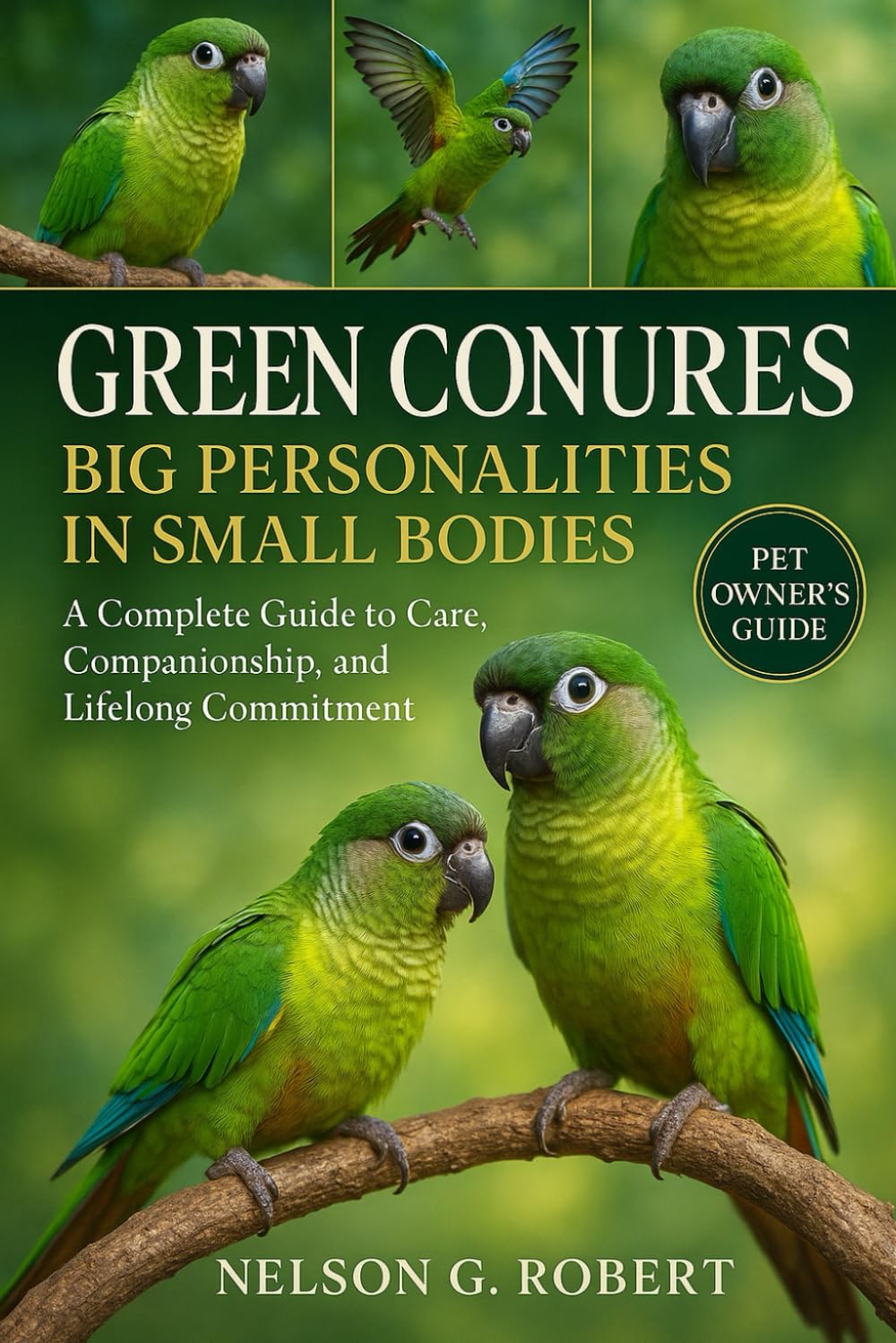 GREEN CONURES: BIG PERSONALITIES IN SMALL BODIES: A Complete Guide to Care, Companionship, and Lifelong Commitment