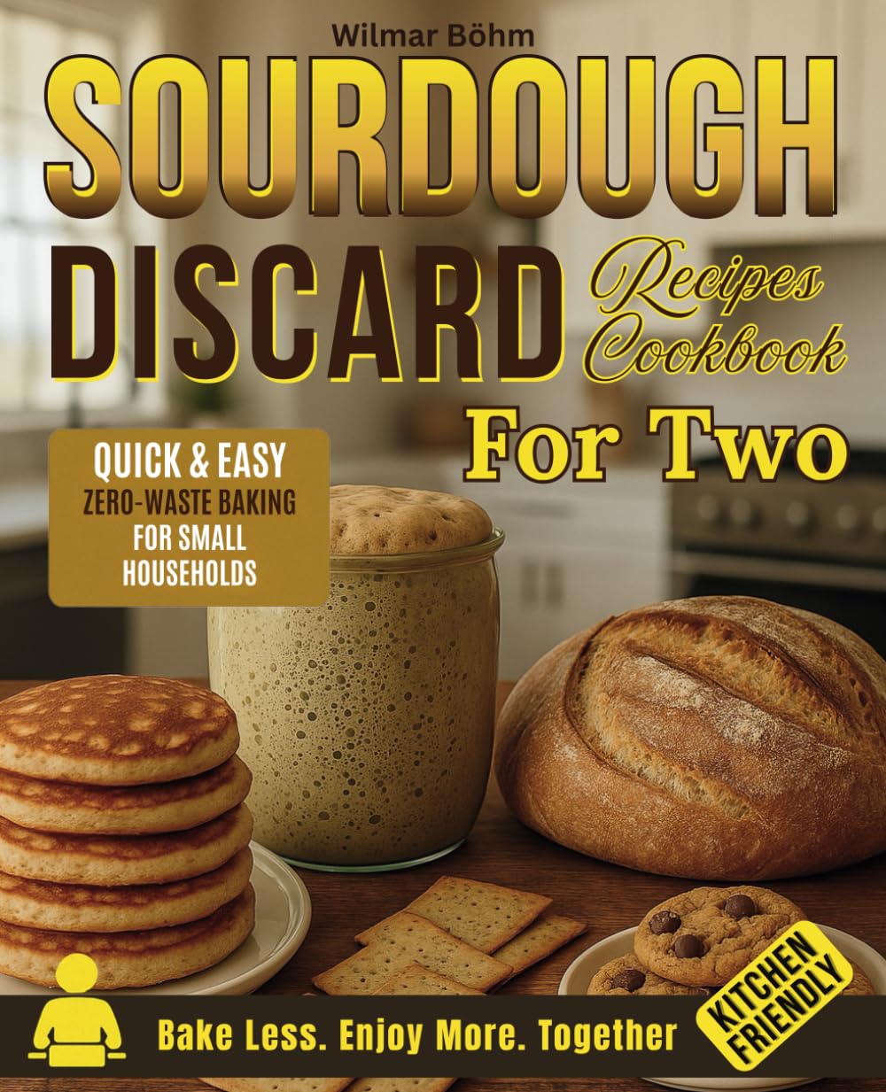 Sourdough Discard Recipes Cookbook For Two: Delicious Small-Batch, Quick and Easy Zero-Waste Baking for Singles, Couples, and Small Households with Big Flavor and Small Kitchens