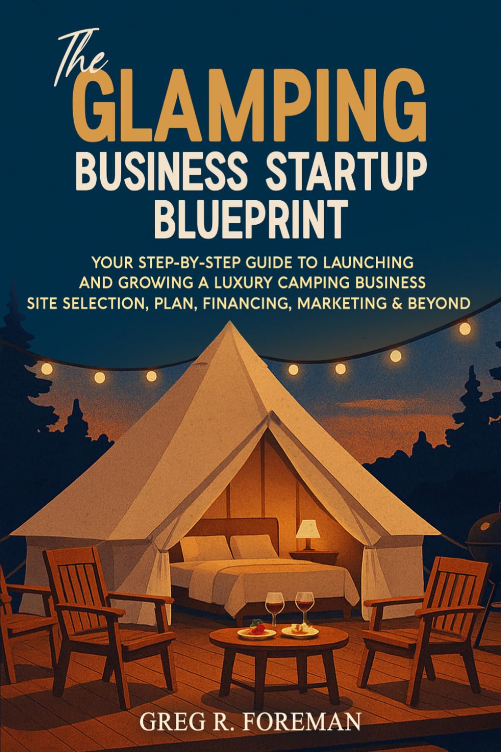 The Glamping Business Startup Blueprint: Your Step-by-Step Guide to Launching and Growing a Luxury Camping Business Site Selection, Plan, Financing, Marketing & Beyond