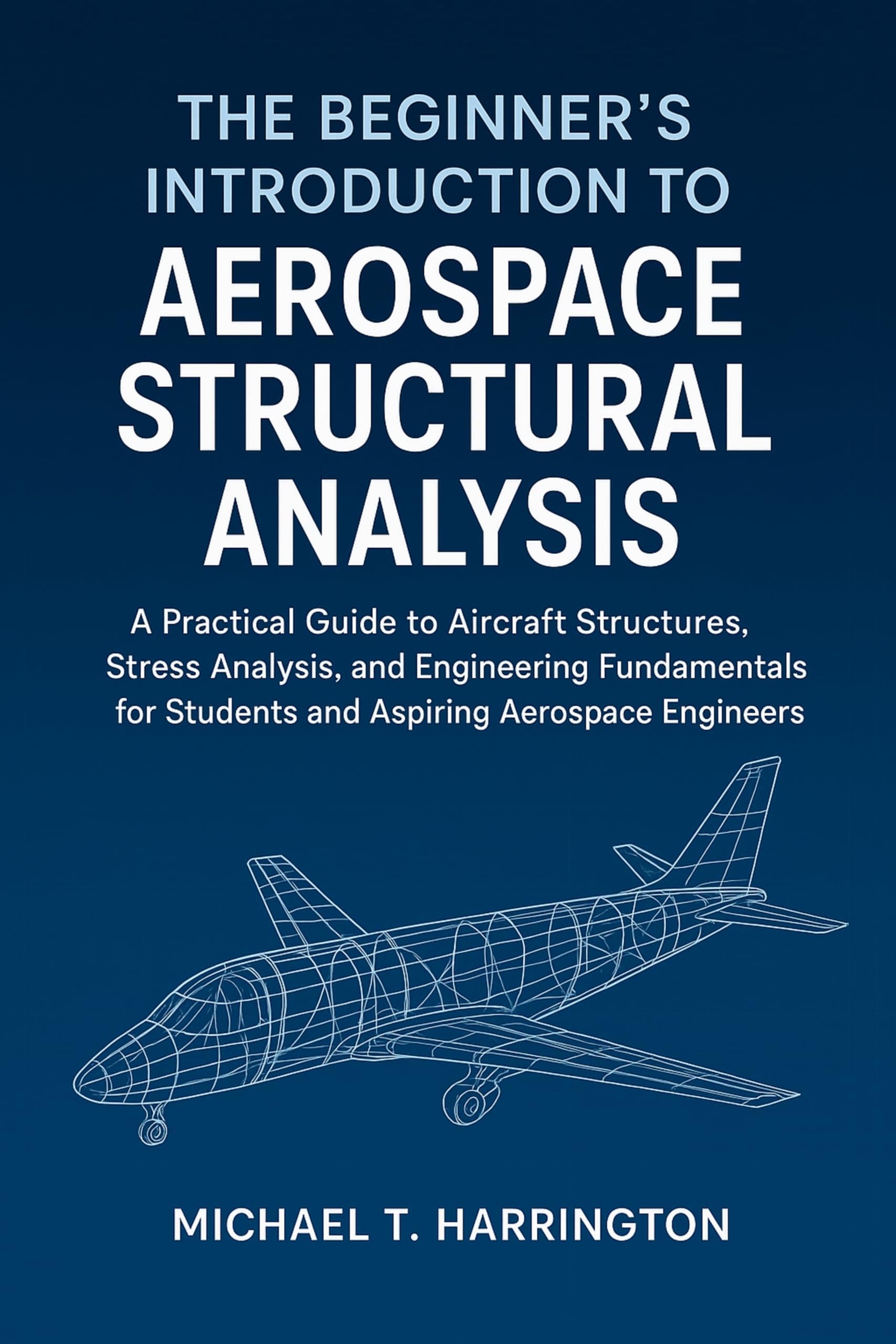 The Beginner's Introduction to Aerospace Structural Analysis: A Practical Guide to Aircraft Structures, Stress Analysis, and Engineering Fundamentals for Students and Aspiring Aerospace Engineers
