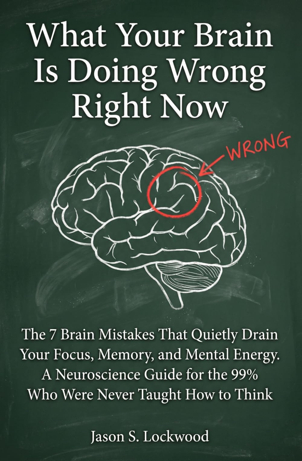 What Your Brain Is Doing Wrong Right Now: The 7 Brain Mistakes That Quietly Drain Your Focus, Memory, and Mental Energy. A Neuroscience Guide for the 99% Who Were Never Taught How to Think