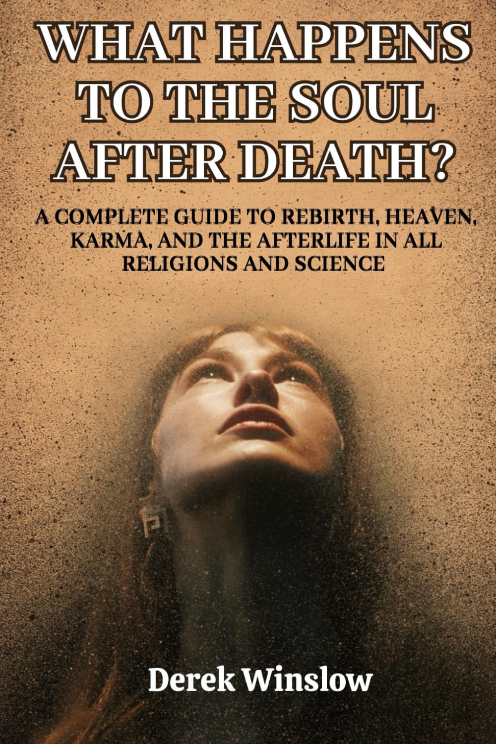 What Happens to the Soul After Death?: A Complete Guide to Rebirth, Heaven, Karma, and the Afterlife in All Religions and Science.