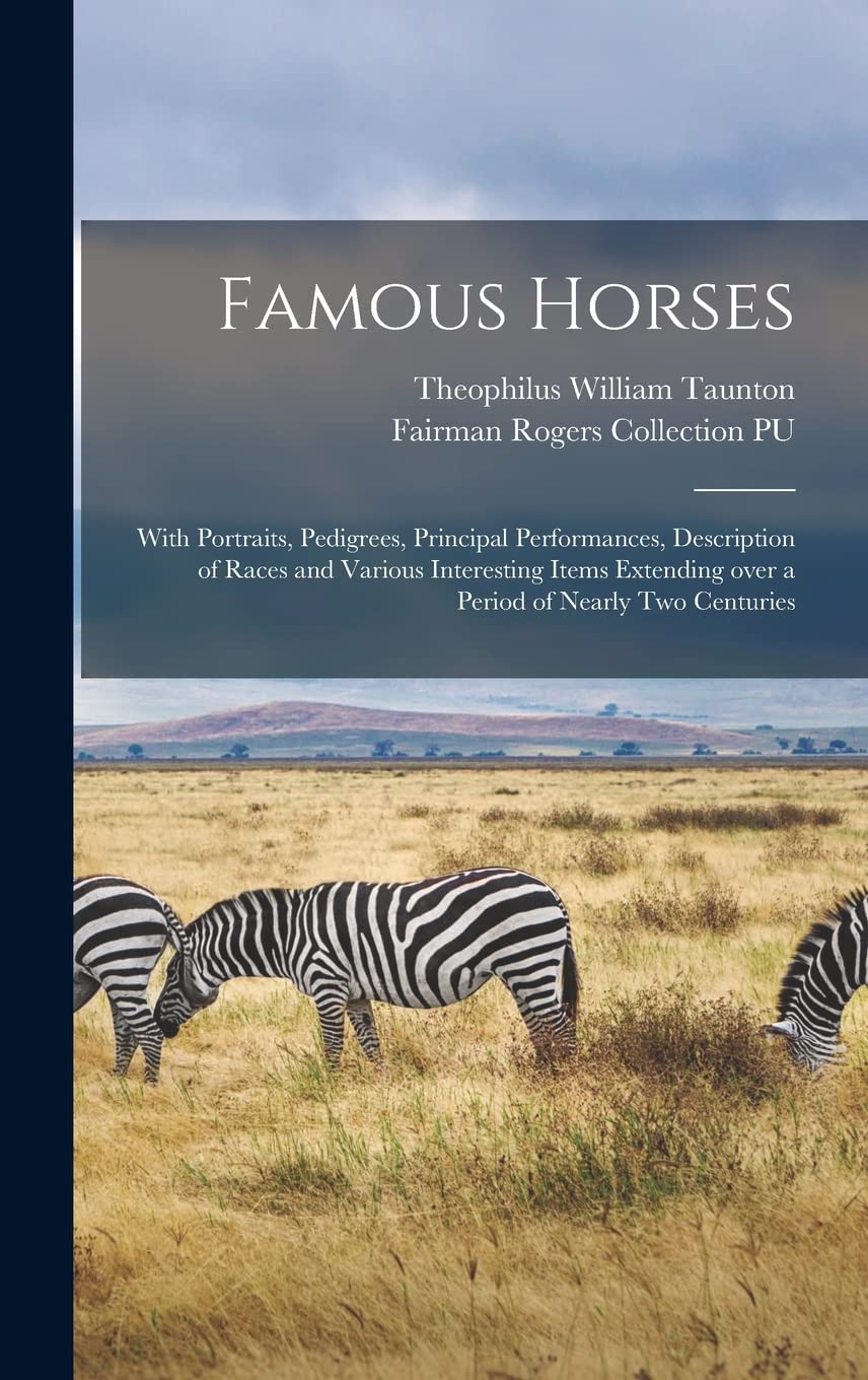 Famous Horses: With Portraits, Pedigrees, Principal Performances, Description of Races and Various Interesting Items Extending Over a Period of Nearly Two Centuries