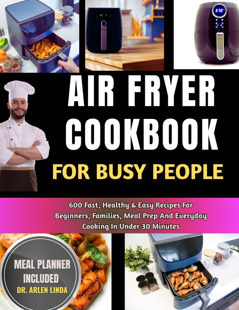 AIR FRYER COOKBOOK FOR BUSY PEOPLE: 600 Fast, Healthy & Easy Recipes For Beginners, Families, Meal Prep And Everyday Cooking In Under 30 Minutes