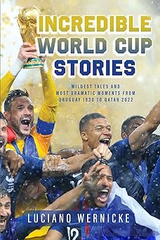 Incredible World Cup Stories Wildest Tales and Most Dramatic Moments from Uruguay 1930 to Qatar 2022