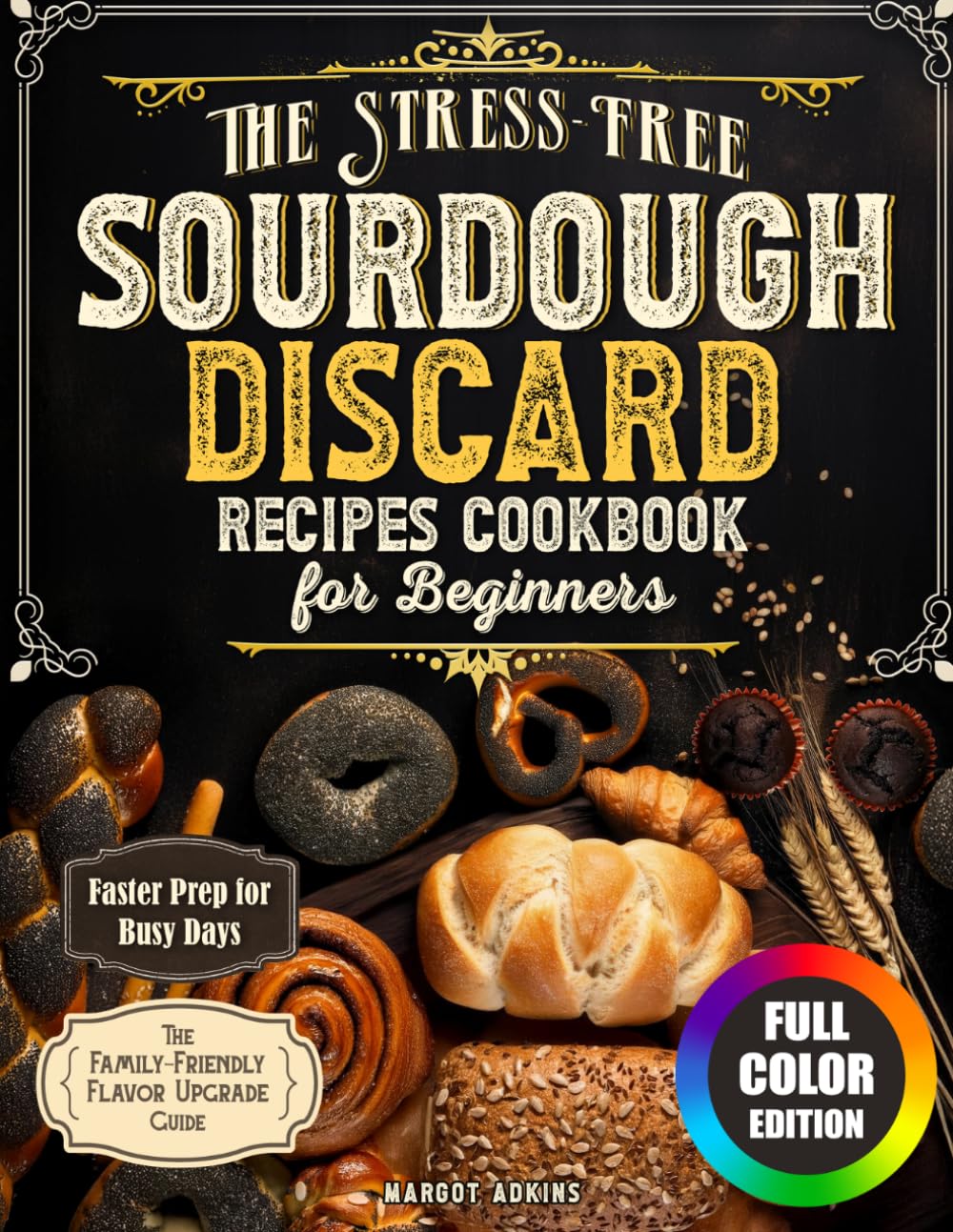 The Stress-Free Sourdough Discard Recipes Cookbook for Beginners: Quick, Foolproof & Family-Friendly Recipes to Reduce Waste, Save Time, and Turn Every Jar of Discard into Homemade Favorites