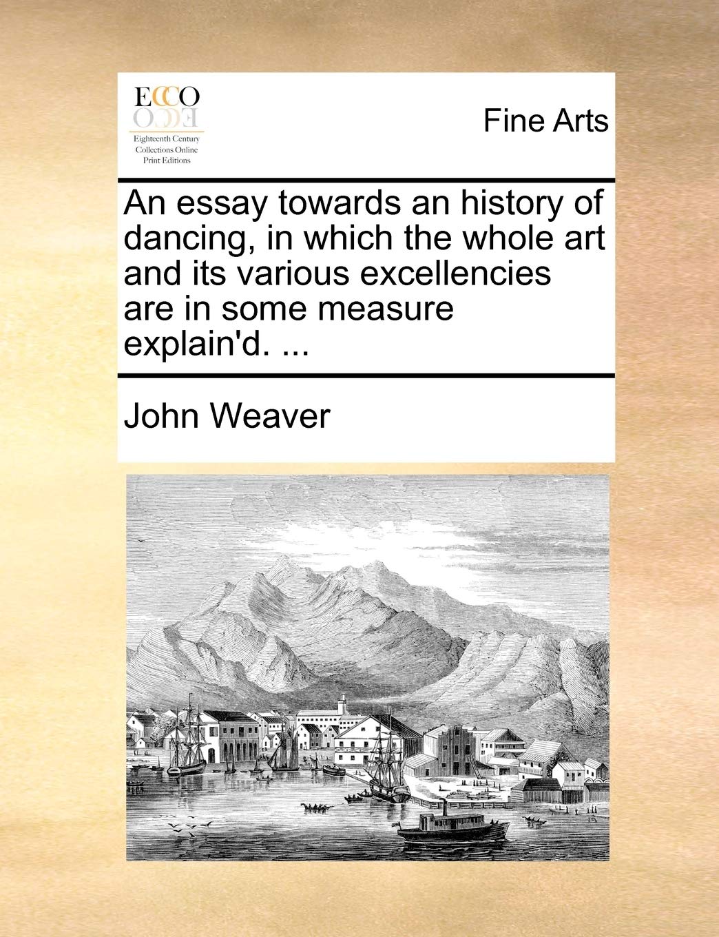 An Essay Towards an History of Dancing, in Which the Whole Art and Its Various Excellencies Are in Some Measure Explain'd. ...