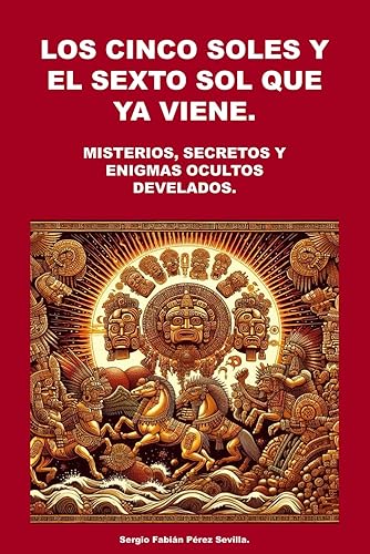 LOS CINCO SOLES Y EL SEXTO SOL QUE YA VIENE. Misterios, Secretos y Enigmas Ocultos Develados. (Spanish Edition)