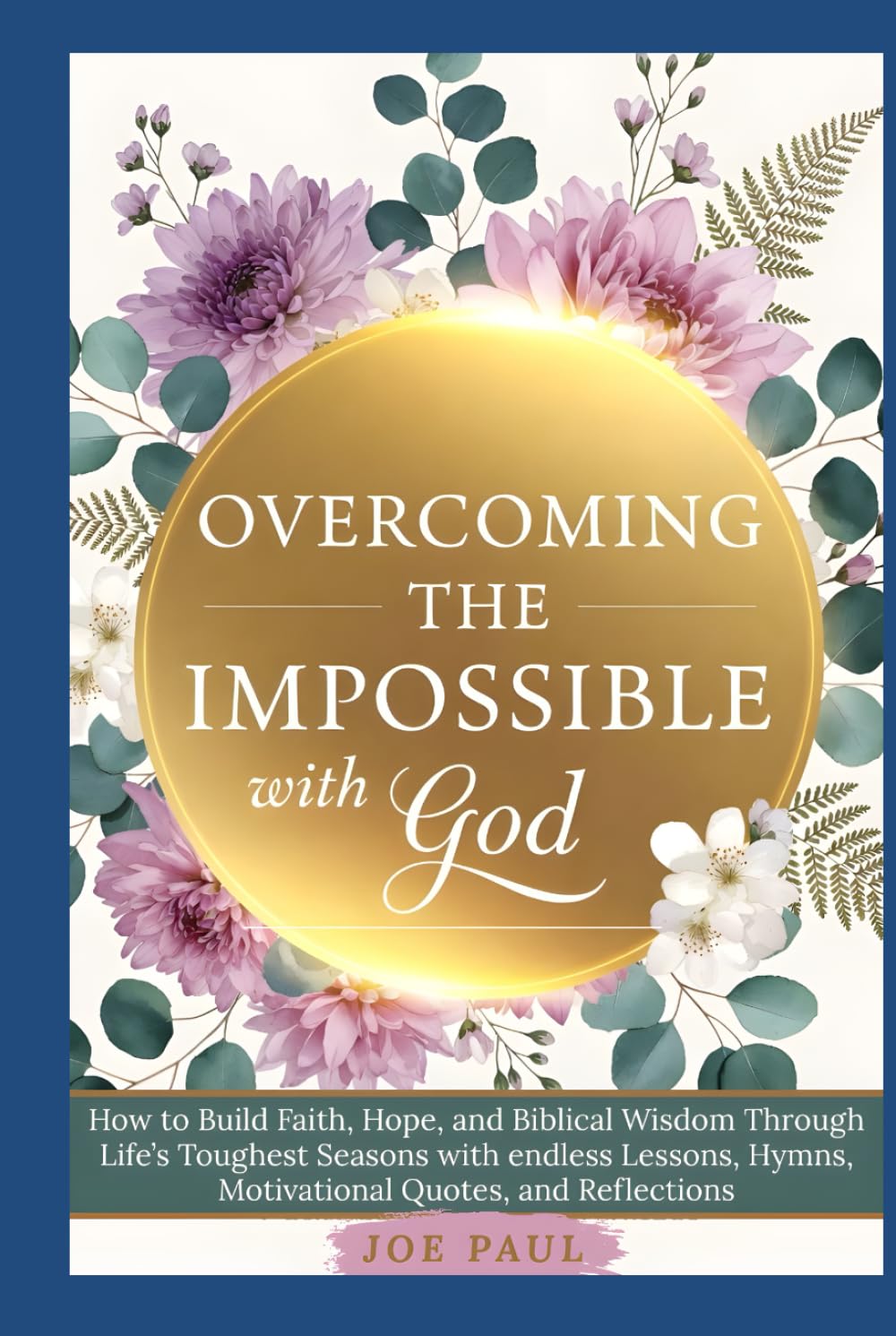 Overcoming the Impossible with God: How to Build Faith, Hope, and Biblical Wisdom Through Life’s Toughest Seasons with endless Lessons, Hymns, Motivational Quotes, and Reflections