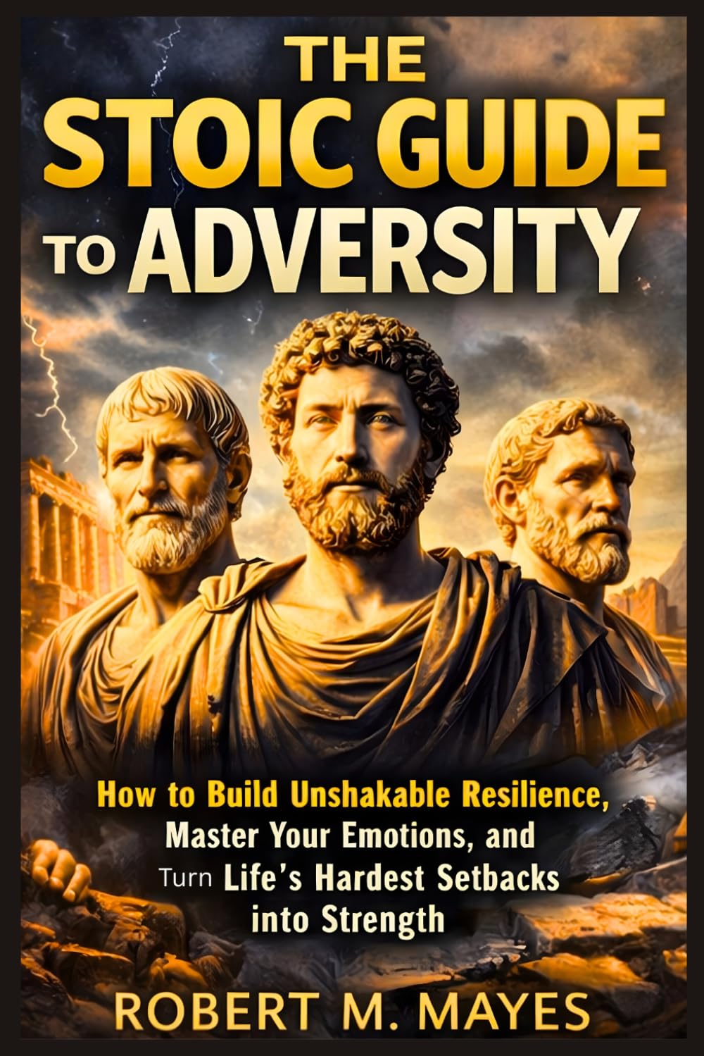 The Stoic Guide to Adversity: How to Build Unshakable Resilience, Master Your Emotions, and Turn Life’s Hardest Setbacks into Strength