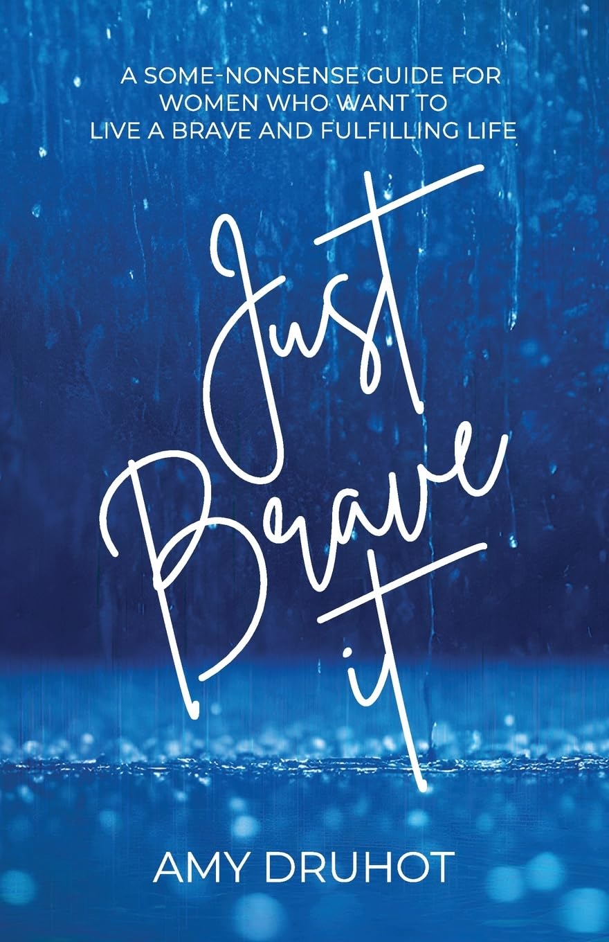 Just Brave it: A SOME-NONSENSE GUIDE FOR WOMEN WHO WANT TO LIVE A BRAVE AND FULFILLING LIFE