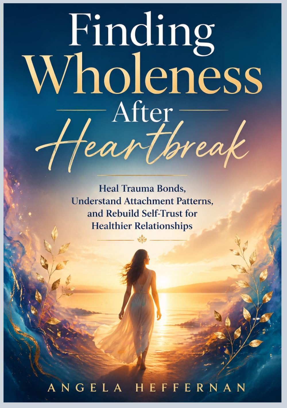 Finding Wholeness After Heartbreak: Heal Trauma Bonds, Understand Attachment Patterns, and Rebuild Self-Trust for Healthier Relationships