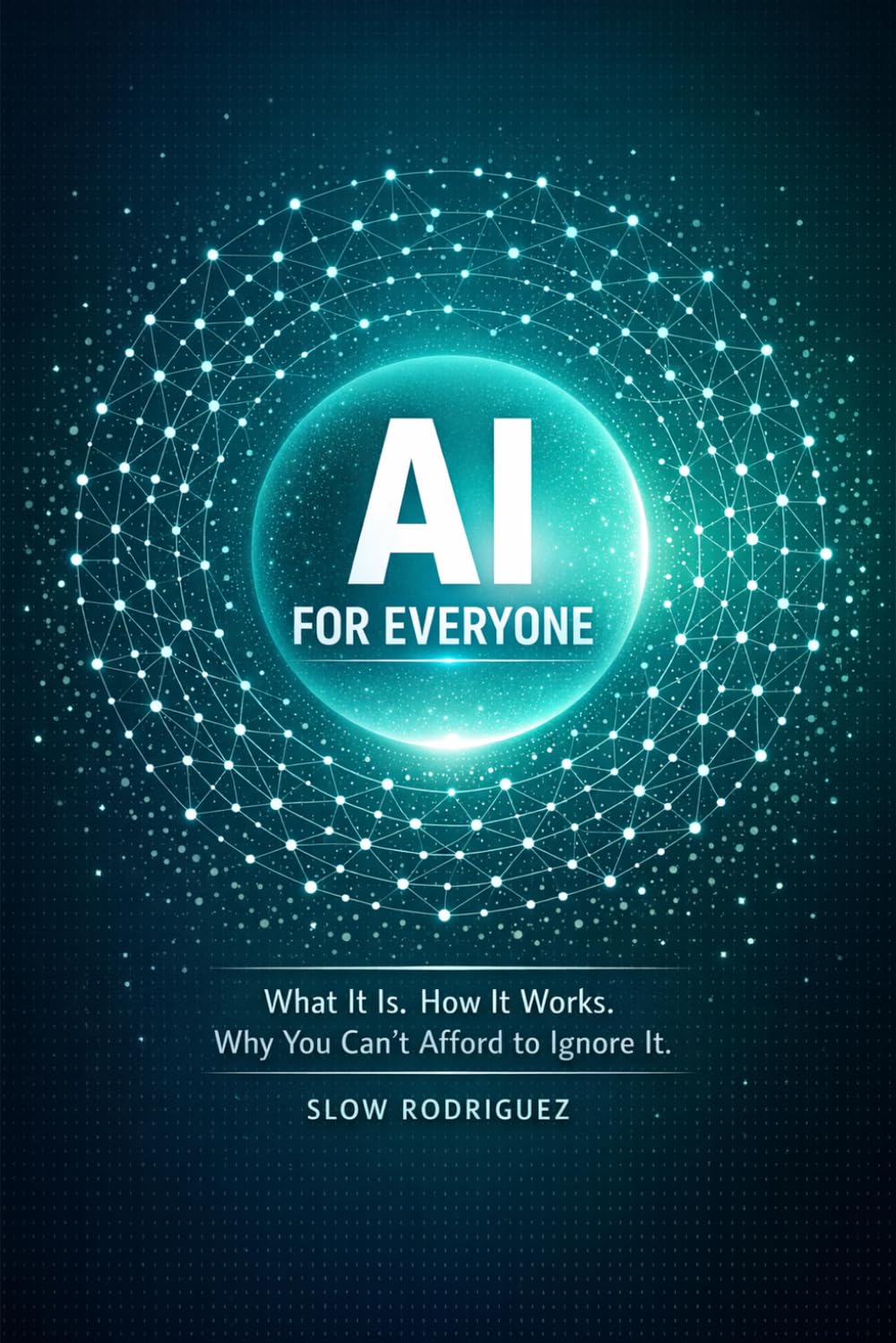 AI FOR EVERYONE: What It Is. How It Works. Why You Can't Afford to Ignore It