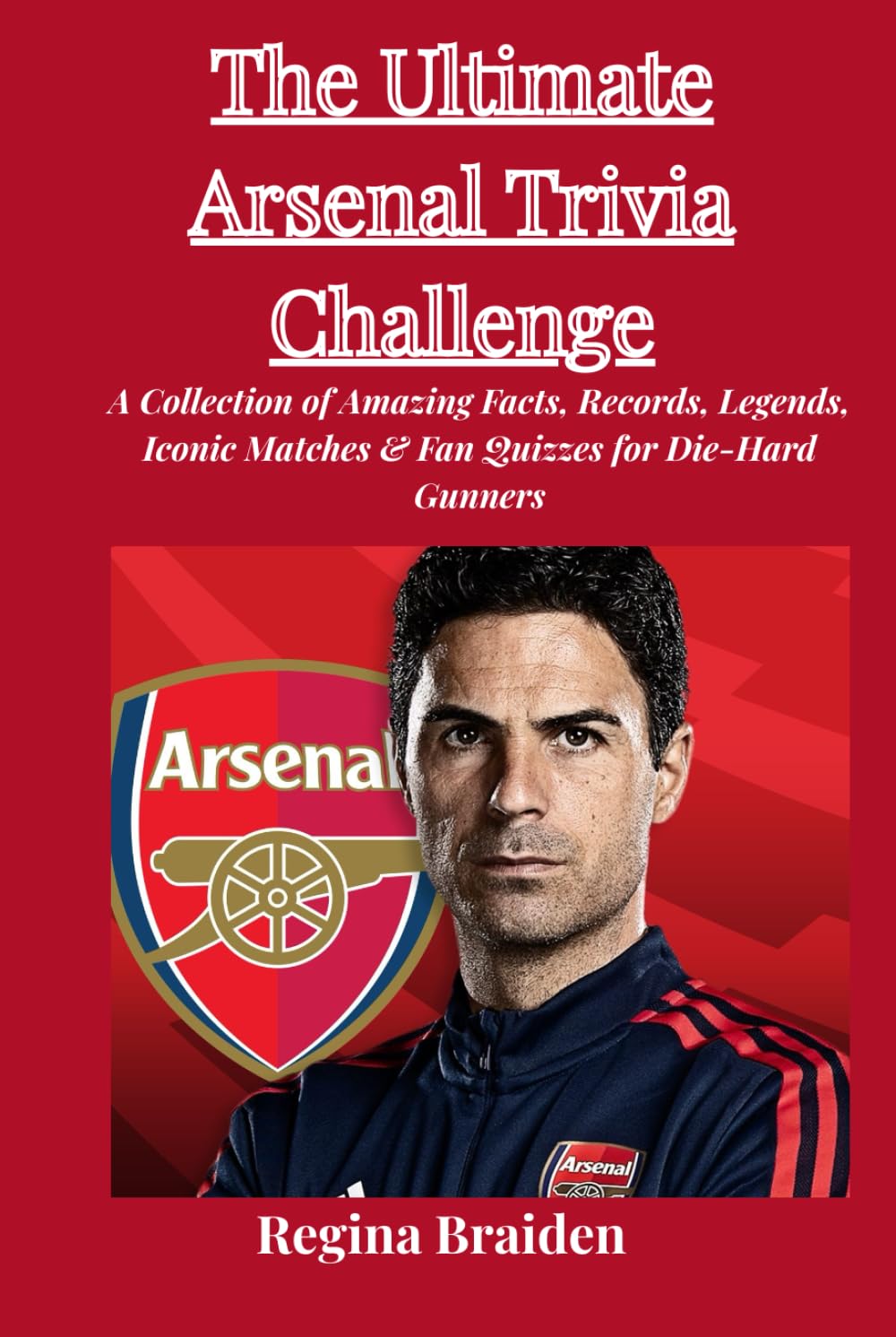 The Ultimate Arsenal Trivia Challenge: A Collection of Amazing Facts, Records, Legends, Iconic Matches & Fan Quizzes for Die-Hard Gunners