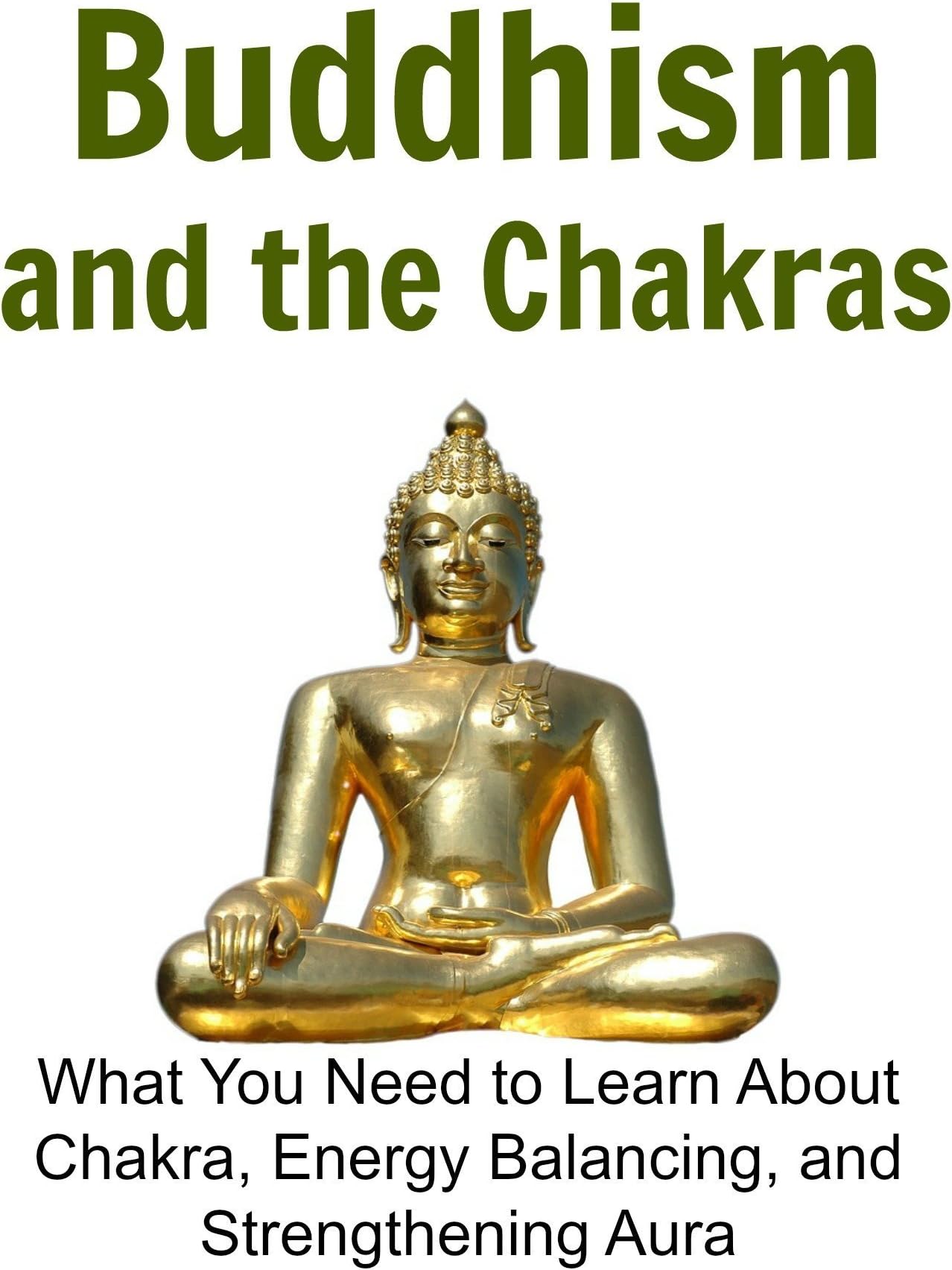 Buddhism and the Chakras: What You Need to Learn About Chakra, Energy Balancing, and Strengthening Aura: (Buddha, Buddhism for Beginners, Meditation, Yoga, Zen Life, Chakra for Beginners, Tai Chi)
