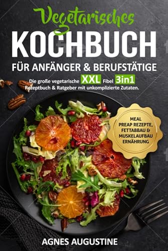 Vegetarisches Kochbuch für Anfänger &amp; Berufstätige: Die große vegetarische XXL Fibel 3in1 Rezeptbuch &amp; Ratgeber mit unkomplizierte Zutaten BONUS: Meal preap Rezepte, Fettabbau &amp; Muskelaufbau Ernährung