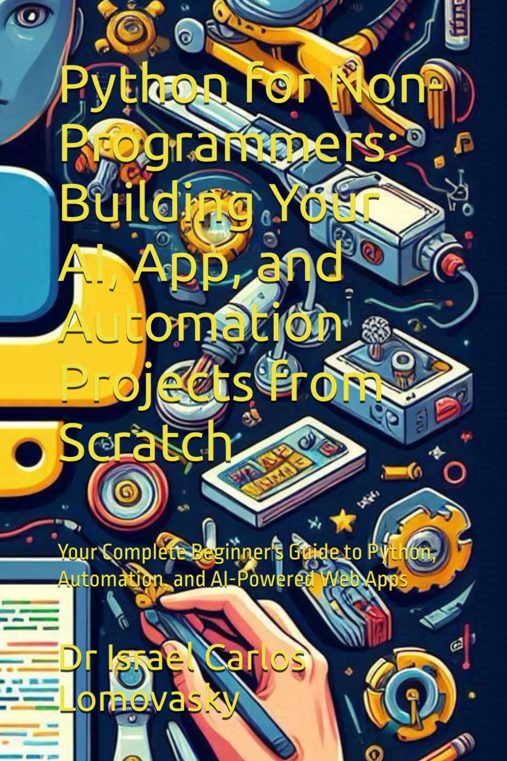 Python for Non-Programmers: Building Your AI, App, and Automation Projects from Scratch: Your Complete Beginner's Guide to Python, Automation, and ... Intelligence, Machine learning, Python)
