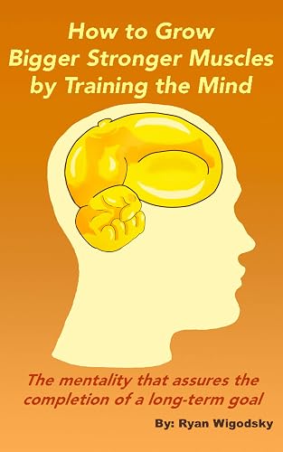 How to Grow Bigger Stronger Muscles by Training the Mind - The Mentality That Assures the Completion of a Long-Term Goal