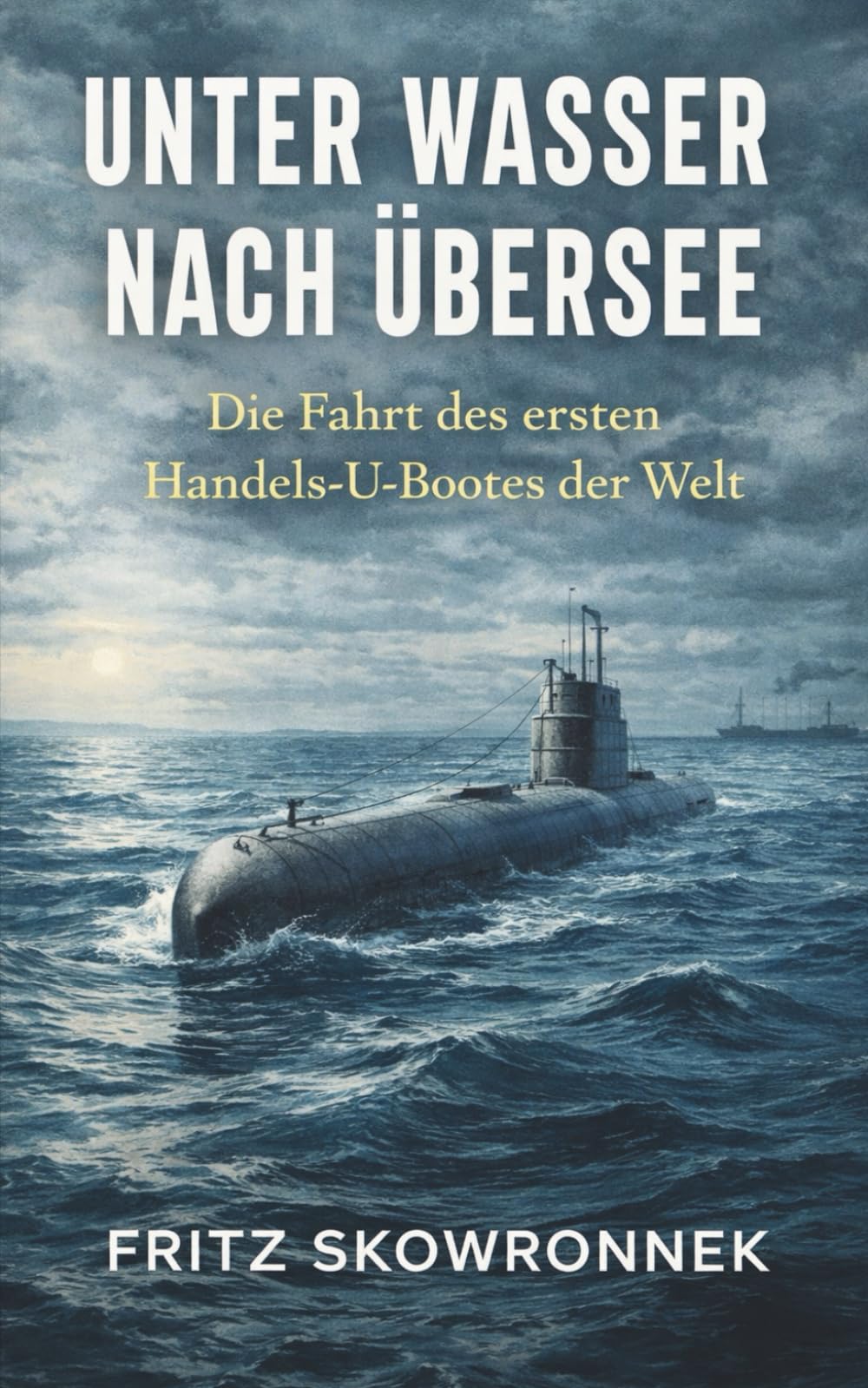 Unter Wasser nach Übersee - Die Fahrt des ersten Handels-U-Bootes der Welt: Vollständige und kommentierte Ausgabe