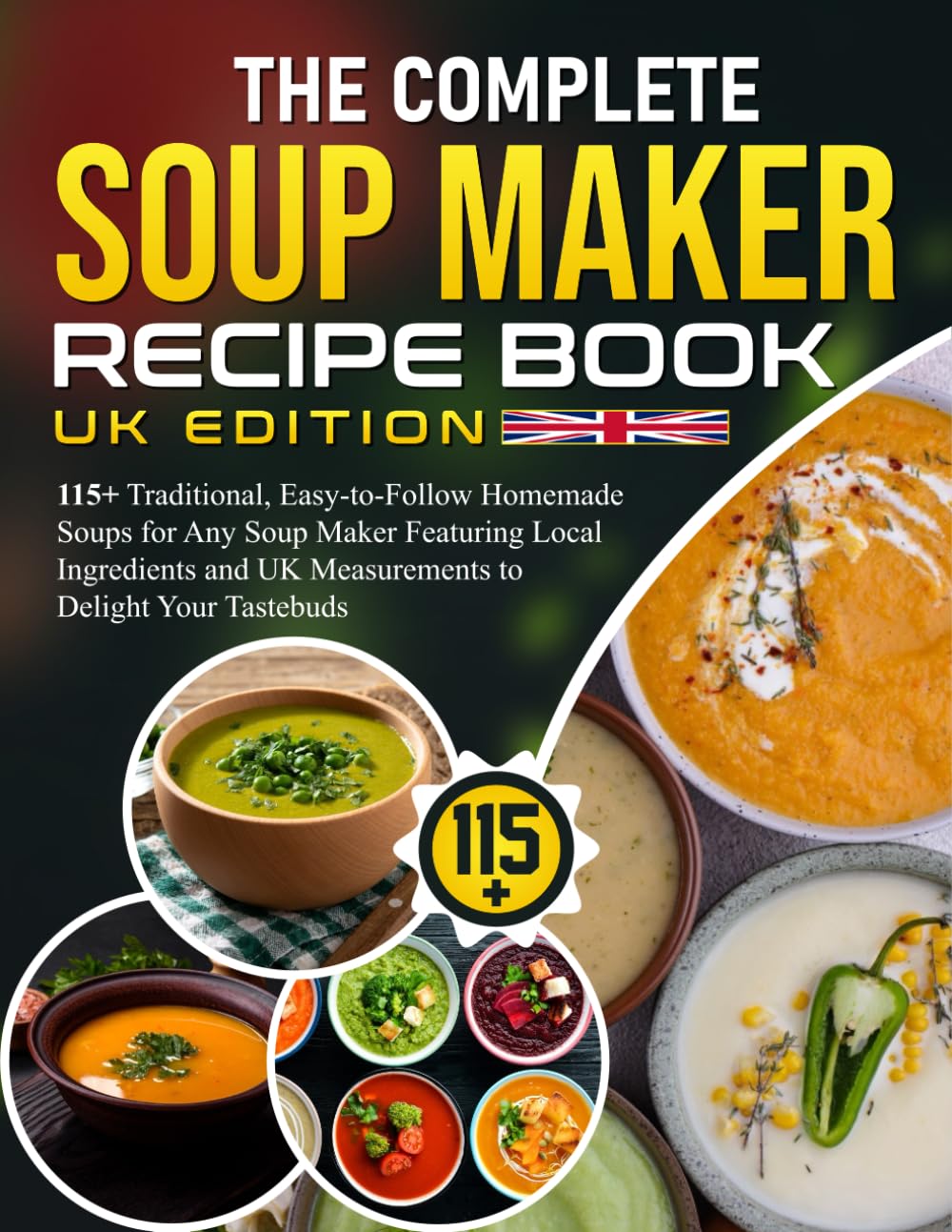 The Complete Soup Maker Recipe Book UK Edition: 115+ Traditional, Easy-to-Follow Homemade Soups for Any Soup Maker Featuring Local Ingredients and UK Measurements to Delight Your Tastebuds