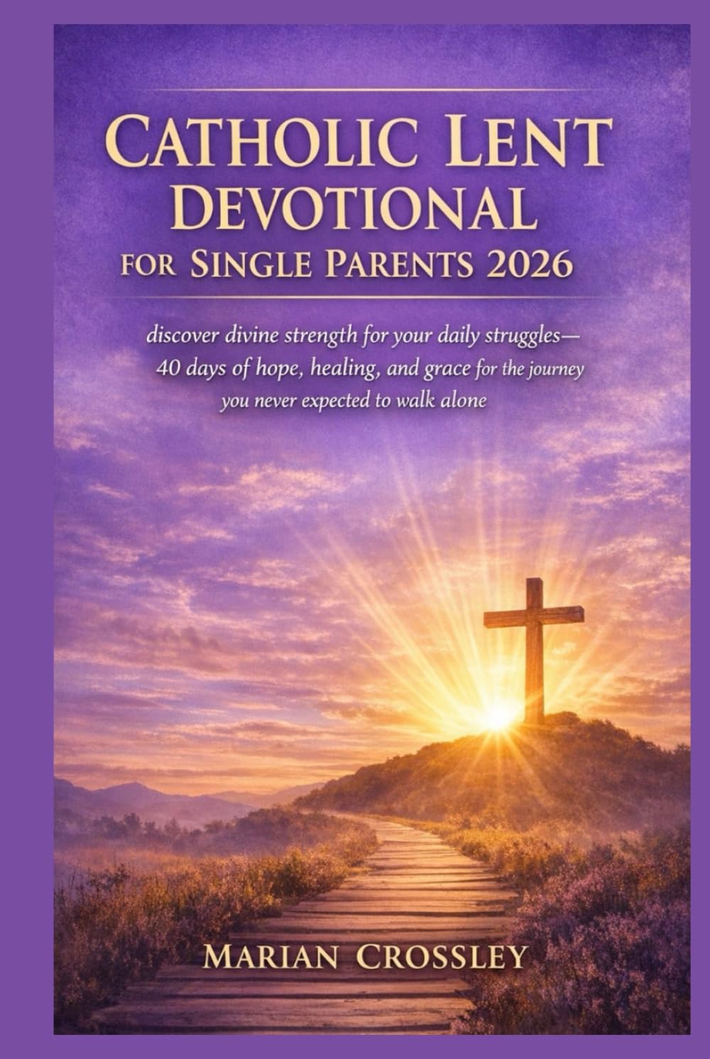 CATHOLIC LENT DEVOTIONAL FOR SINGLE PARENTS 2026: discover divine strength for your daily struggles—40 days of hope, healing, and grace for the journey you never expected to walk alone