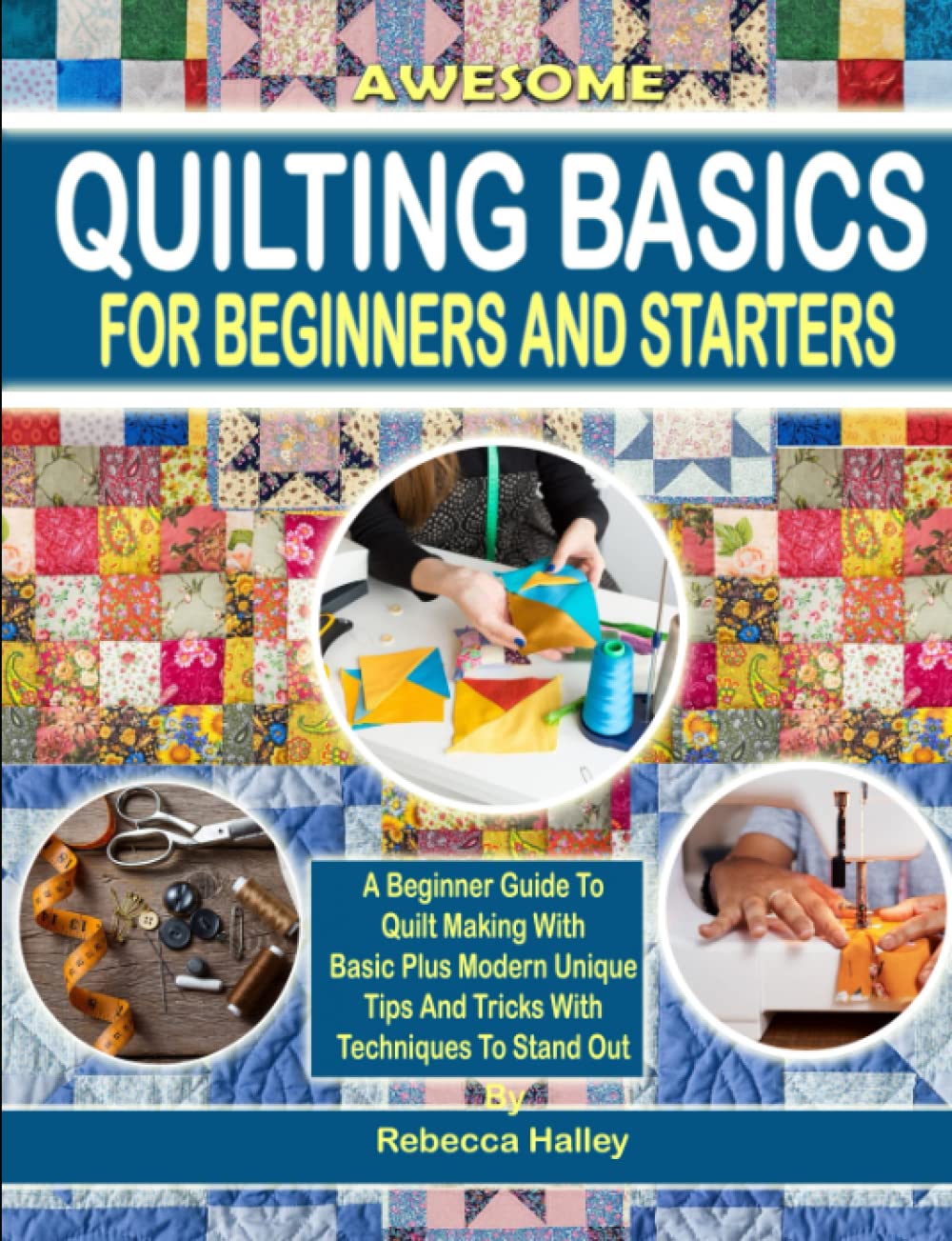 Awesome Quilting Basics For Beginners And Starters: A Beginner Guide To Quilt Making With Basic Plus Modern Unique Tips And Tricks With Techniques To Stand Out