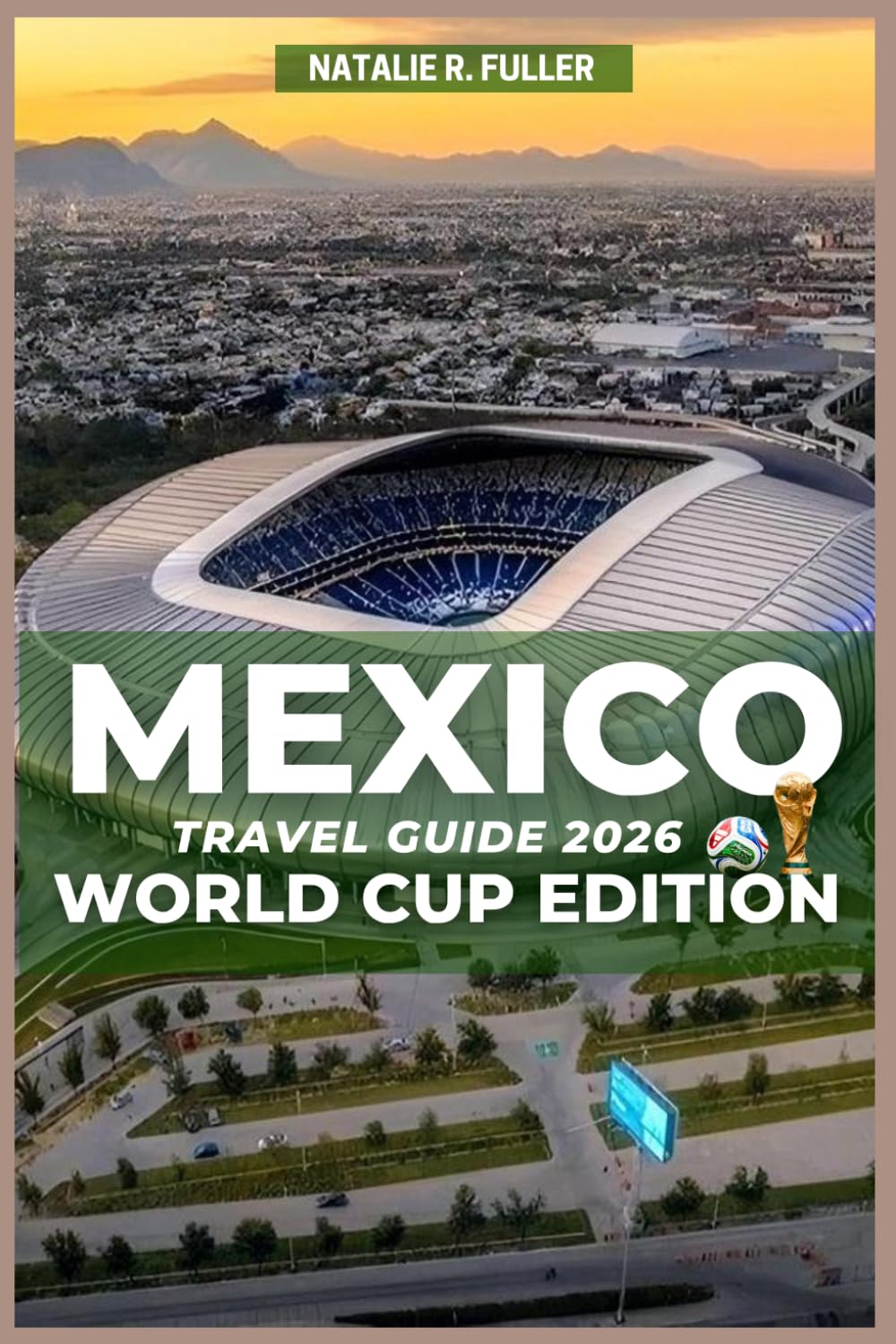 Mexico Travel Guide 2026 World Cup Edition: Plan the Perfect World Cup Trip: Stadiums, Matchday Secrets, Host Cities, Fan Zones, Safety, Food, Nightlife, and Bucket-List Experiences in Mexico 2026