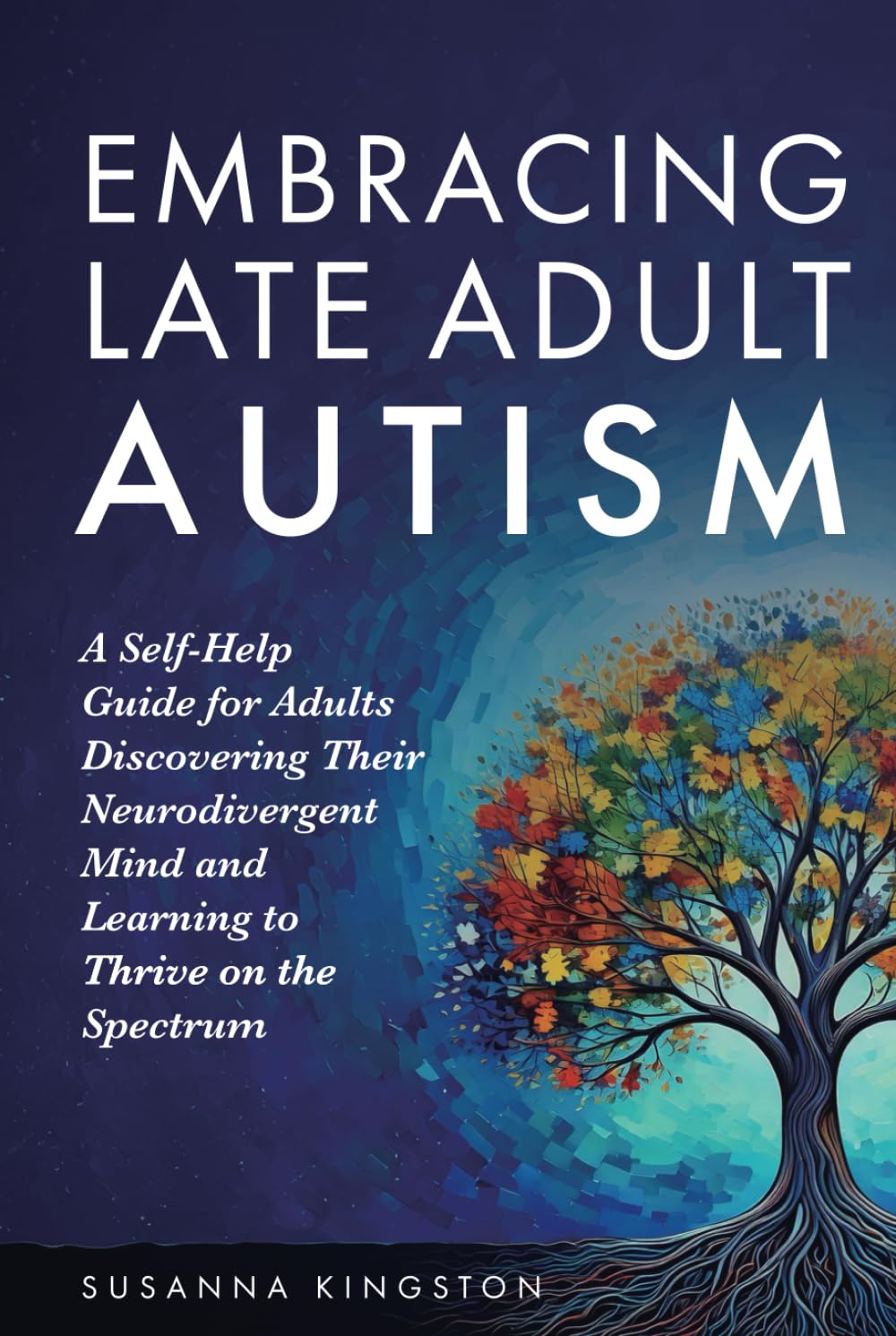Embracing Late Adult Autism: A Self-Help Guide for Adults Discovering Their Neurodivergent Mind and Learning to Thrive on the Spectrum