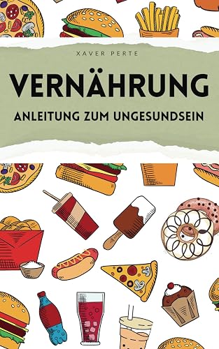 Vernährung - Anleitung zum Ungesundsein: Ein ironisch - satirisches Buch über Ernährung