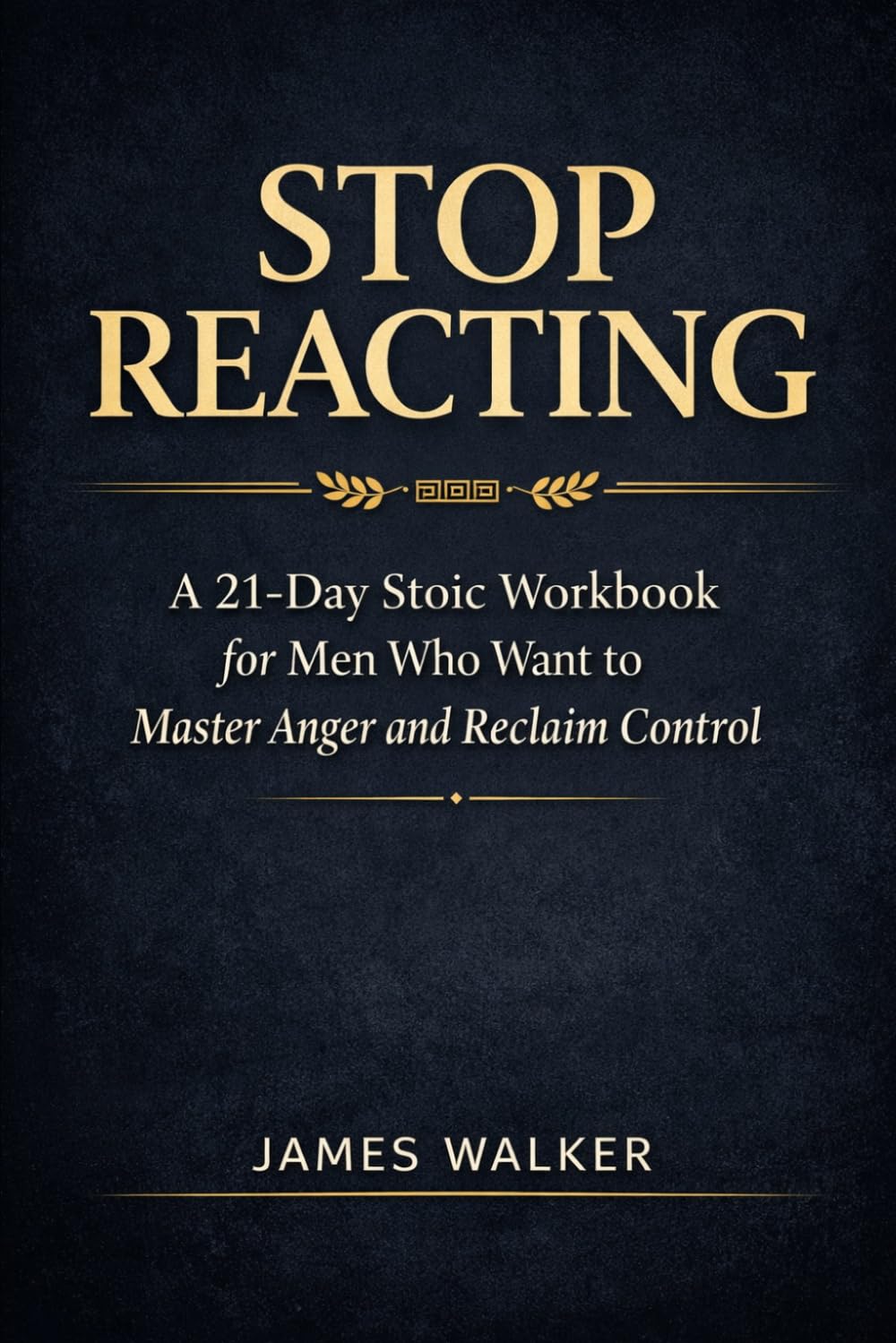 Stop Reacting: A 21-Day Stoic Workbook for Men Who Want to Master Anger and Reclaim Control (The Calm Man Series)