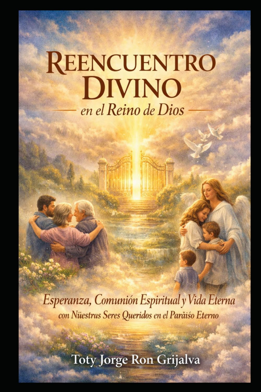 REENCUENTRO DIVINO en el Reino de Dios: Esperanza, comunión espiritual y vida eterna con nuestros seres queridos en el Paraíso eterno: 1 (Camino al Reencuentro Eterno)
