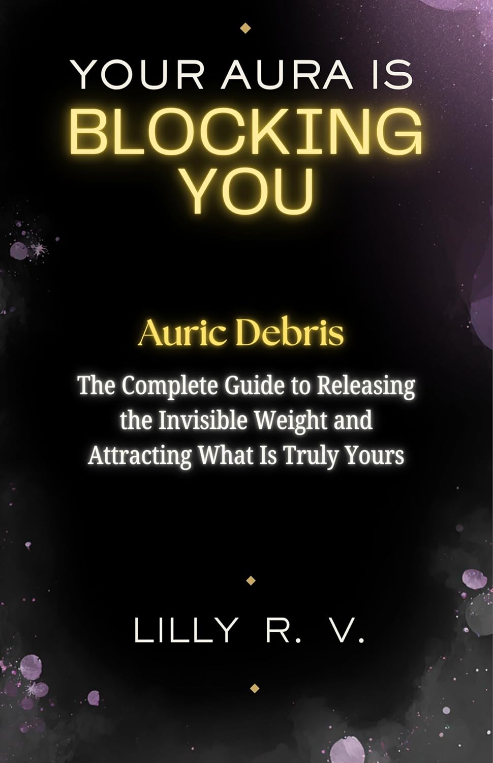 Your Aura Is Blocking You: Auric Debris — The Complete Guide to Releasing the Invisible Weight and Attracting What Is Truly Yours      Kindle Edition