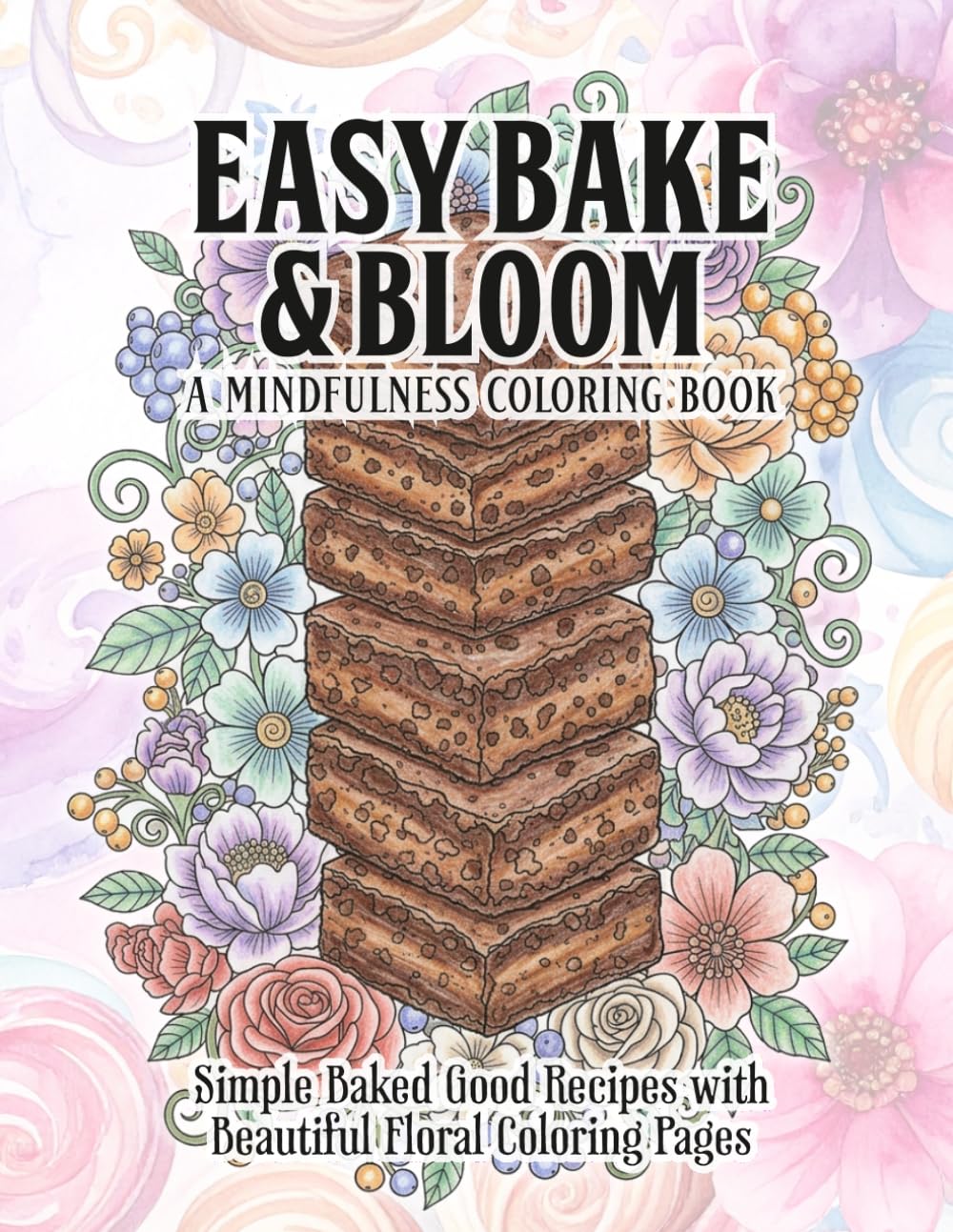 Easy Bake & Bloom Mindfulness Coloring Book: Coloring Book featuring Simple Baked Good Recipes with Beautiful Floral Coloring Pages | 8.5x11 Inches, | ... for Relaxation and Creative Stress Relief