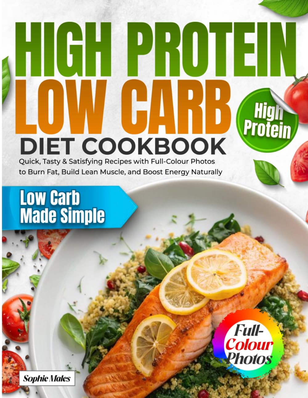High Protein Low Carb Diet Cookbook: Quick, Tasty & Satisfying Recipes with Full-Colour Photos to Burn Fat, Build Lean Muscle, and Boost Energy Naturally
