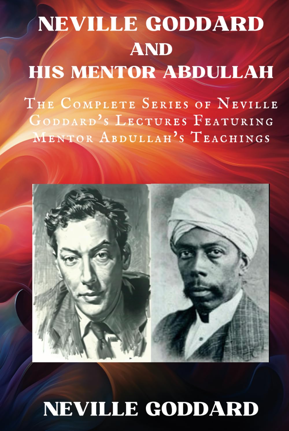 Neville Goddard and His Mentor Abdullah: The Complete Series of Neville Goddard's Lectures Featuring Mentor Abdullah's Teachings
