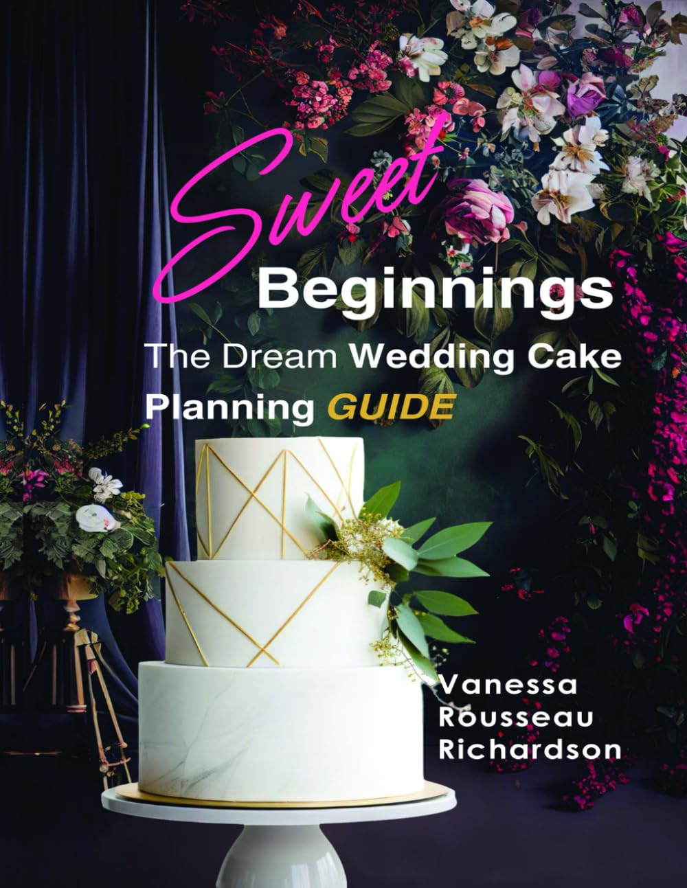 Sweet Beginnings. The Dream Wedding Cake Planning Guide: All you need to help plan your Perfect Wedding Cake