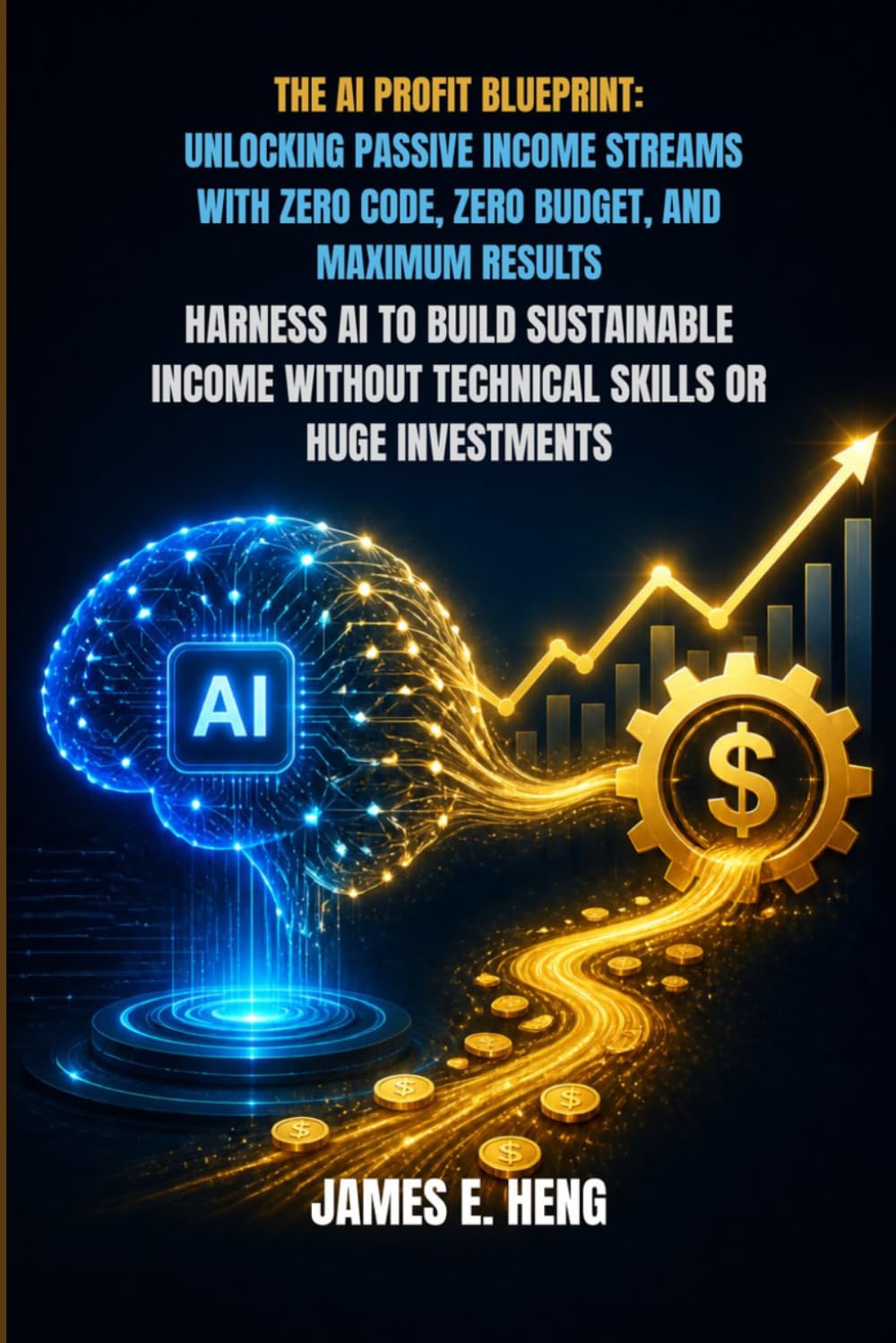 THE AI PROFIT BLUEPRINT: UNLOCKING PASSIVE INCOME STREAMS WITH ZERO CODE, ZERO BUDGET, AND MAXIMUM RESULTS: HARNESS AI TO BUILD SUSTAINABLE INCOME WITHOUT TECHNICAL SKILLS OR HUGE INVESTMENTS