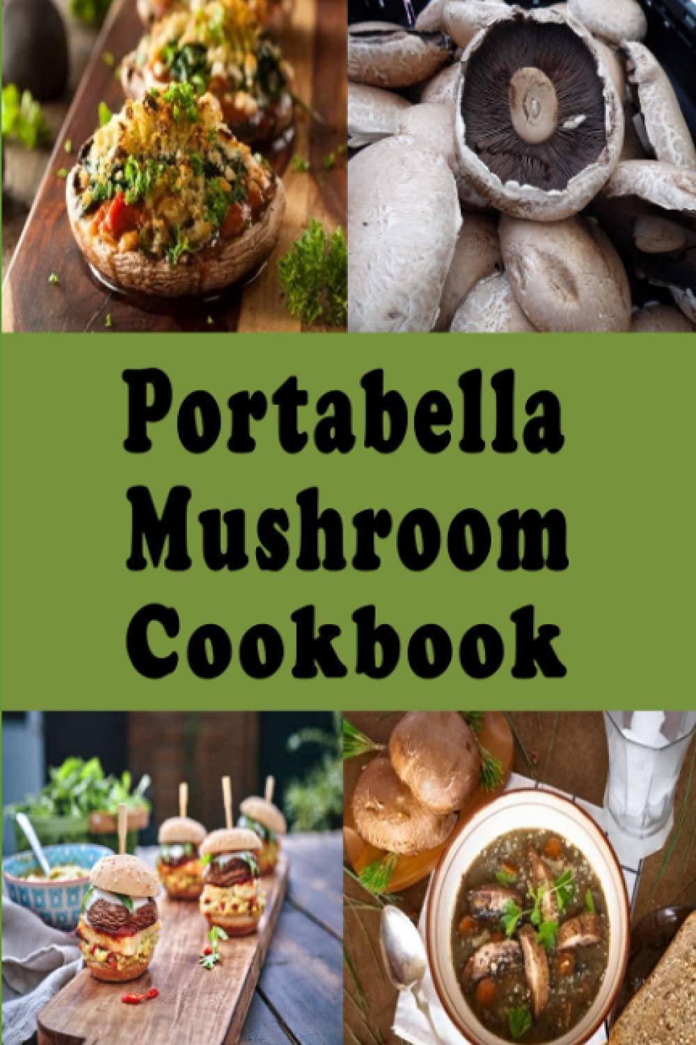 Portabella Mushroom Cookbook: Stuffed, Grilled, Burger and Baked Portabella Mushroom Recipes