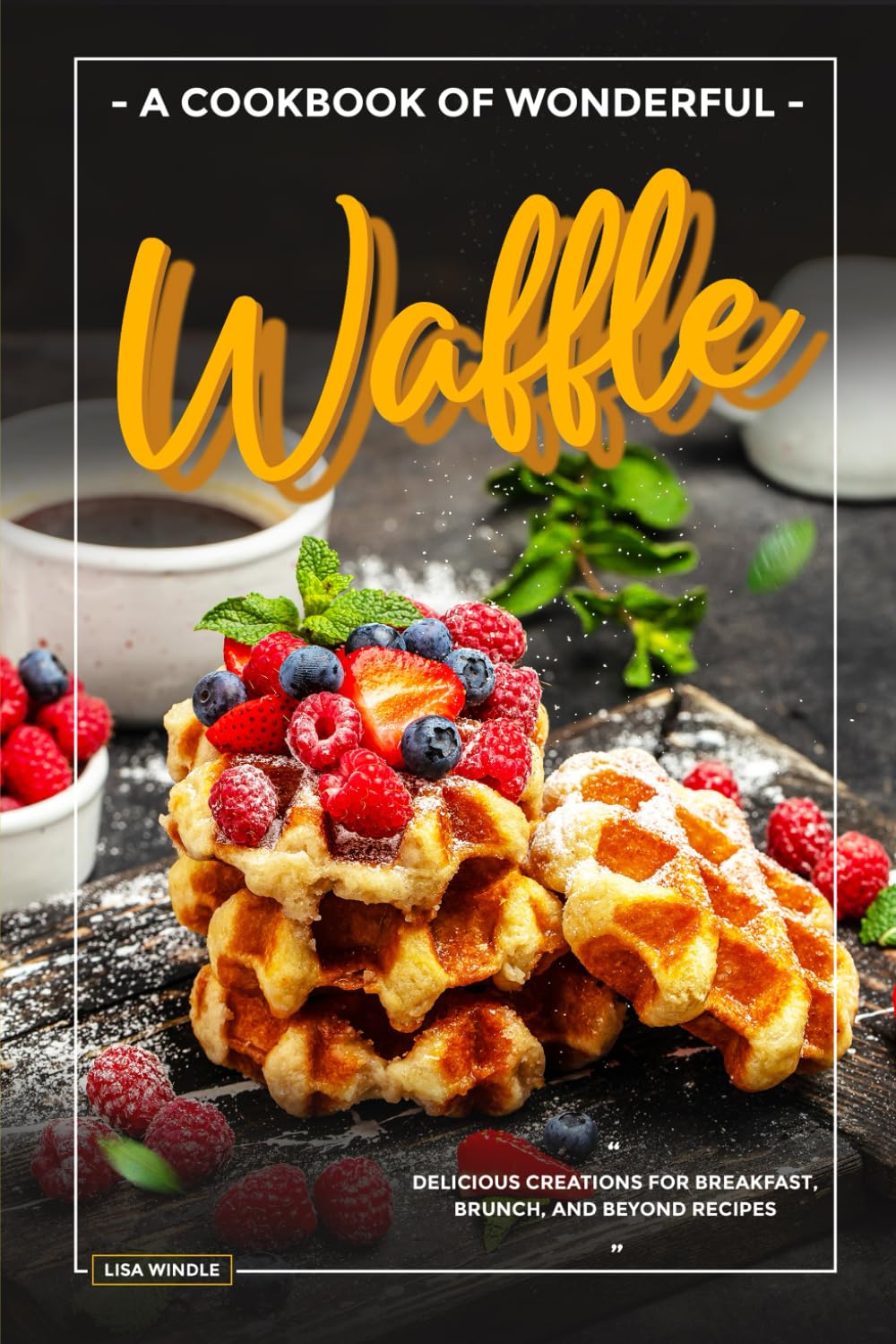 A Cookbook of Wonderful Waffle: Delicious Creations for Breakfast, Brunch, and Beyond Recipes