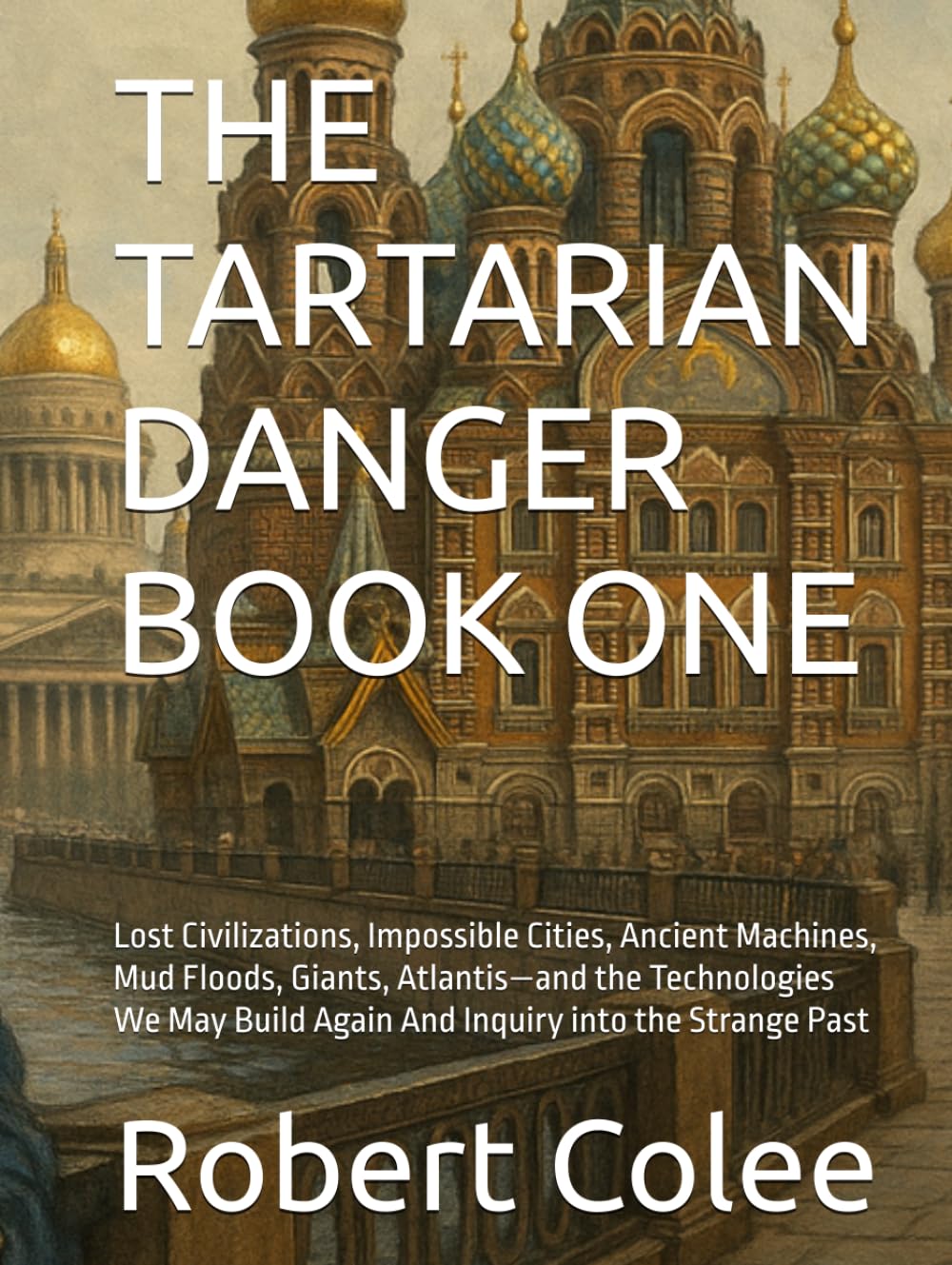 THE TARTARIAN DANGER BOOK ONE: Lost Civilizations, Impossible Cities, Ancient Machines, Mud Floods, Giants, Atlantis—and the Technologies We May Build Again And Inquiry into the Strange Past