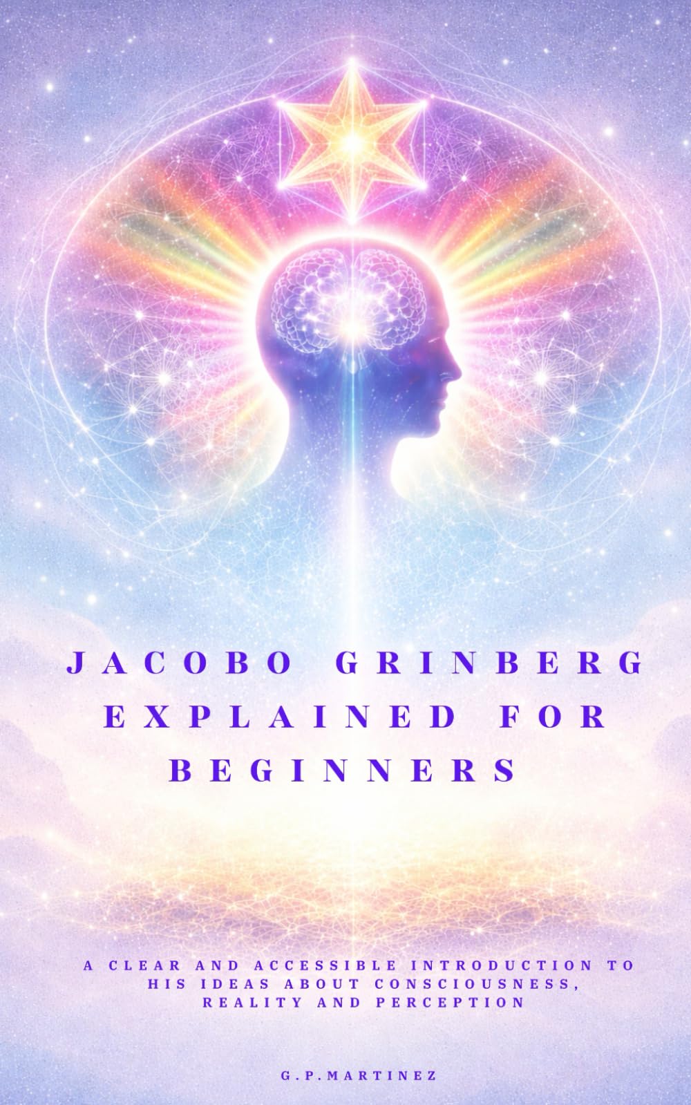 Jacobo Grinberg explained for beginners: A clear and accessible introduction to his ideas about consciousness, reality and perception
