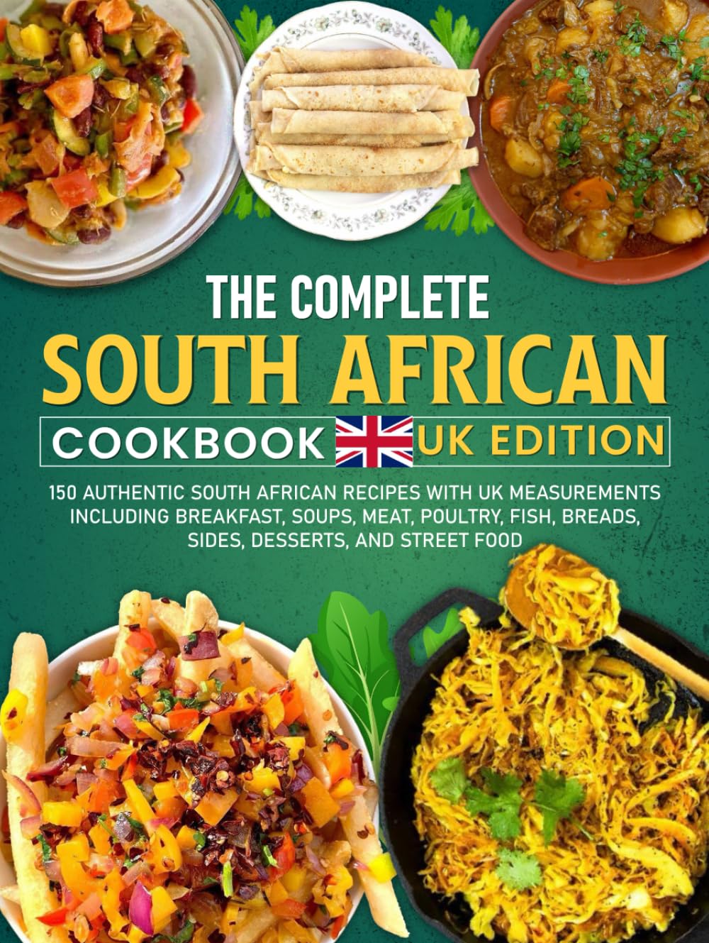 The Complete South African Cookbook UK Edition: 150 Authentic South African Recipes with UK Measurements including Breakfast, Soups, Meat, Poultry, Fish, Breads, Sides, Desserts, and Street Food