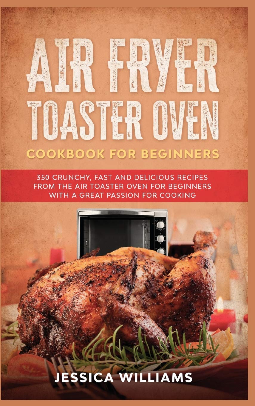 Air Fryer Toaster Oven Cookbook for Beginners: 350 Crunchy, Fast and Delicious Recipes from The Air Toaster Oven for Beginners with a Great Passion for Cooking