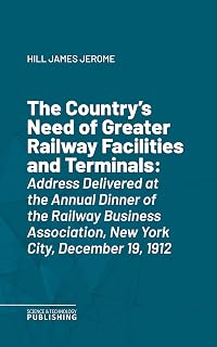 The Country's Need of Greater Railway Facilities and Terminals: Address Delivered at the Annual Dinner of the Railway Business Association, New York City, December 19, 1912