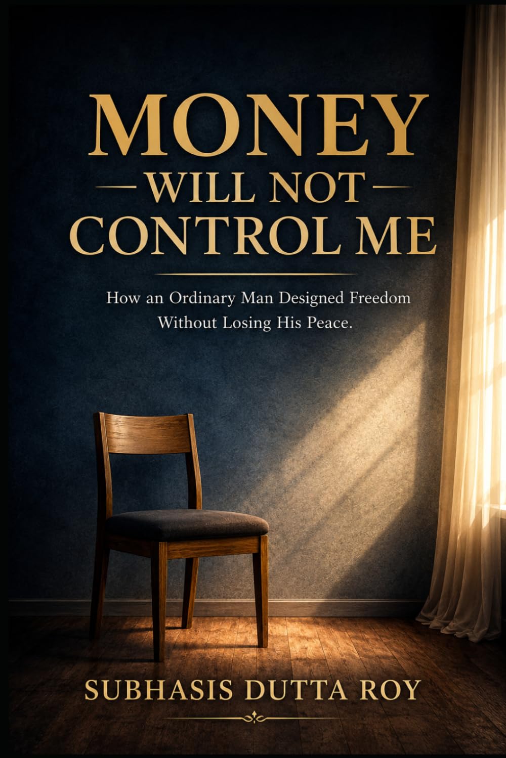 Money Will Not Control Me: How an Ordinary Man Designed Freedom Without Losing His Peace