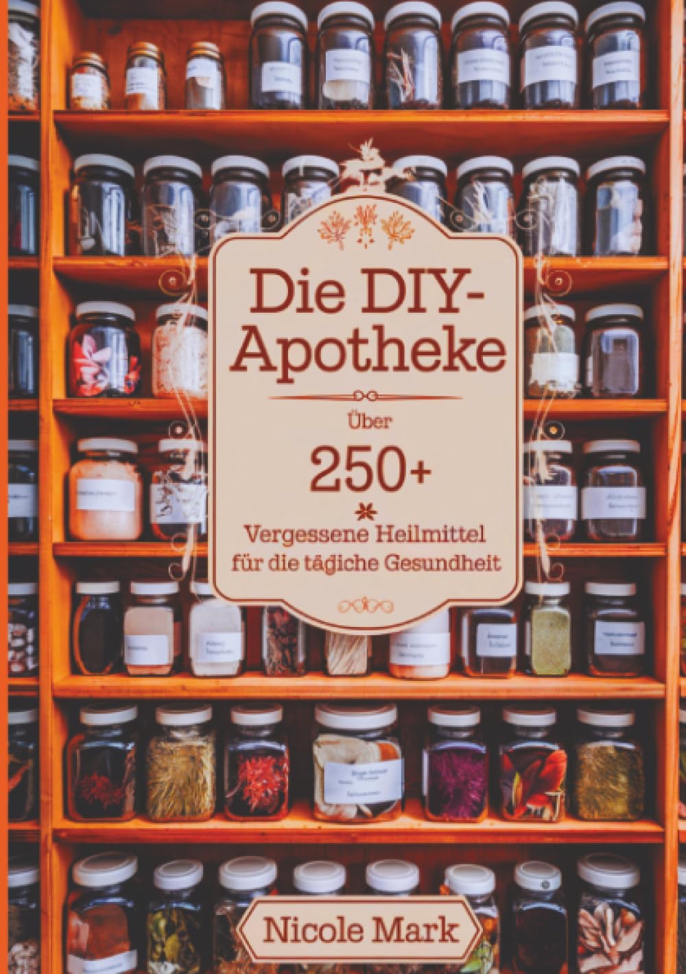 Die DIY-Apotheke: Über 250 vergessene Heilmittel für die tägliche Gesundheit