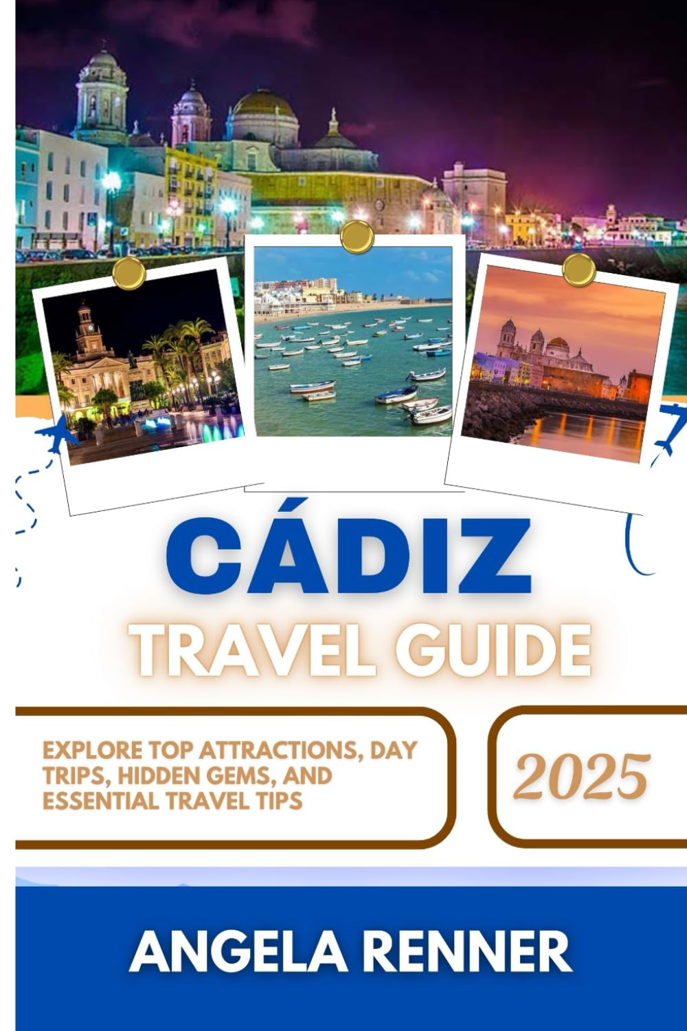 CÁDIZ TRAVEL GUIDE 2025: Explore Top Attractions, Day Trips, Hidden Gems, and Essential Travel Tips (Desirous Travel Tips)