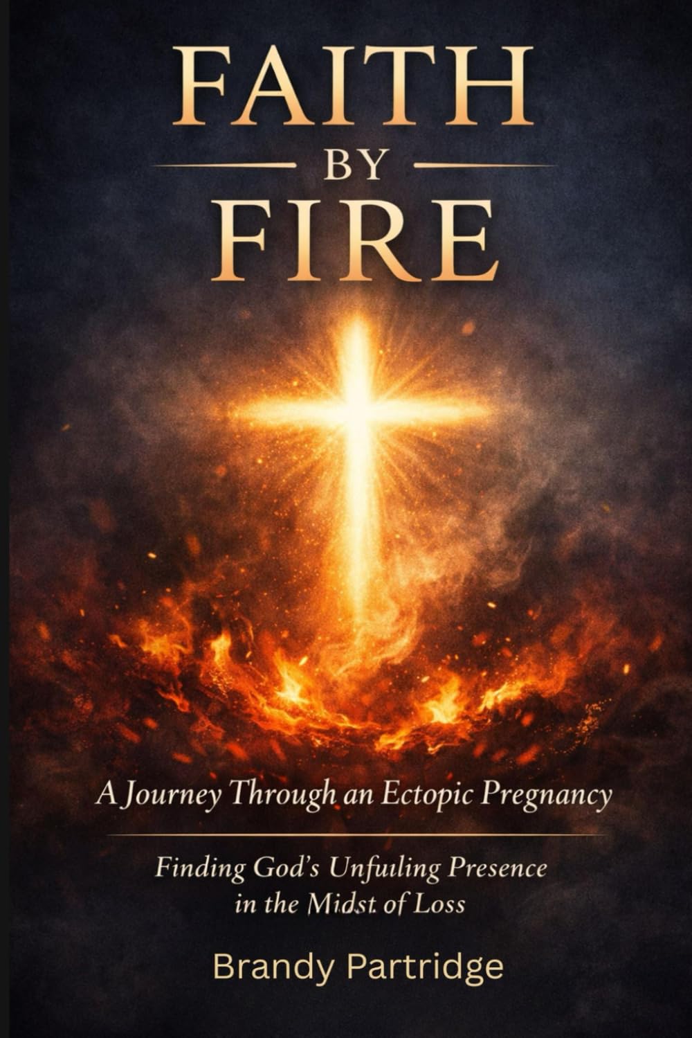 Faith By Fire: A Journey Through an Ectopic Pregnancy: Finding God’s Unfailing Presence in the Midst of Loss